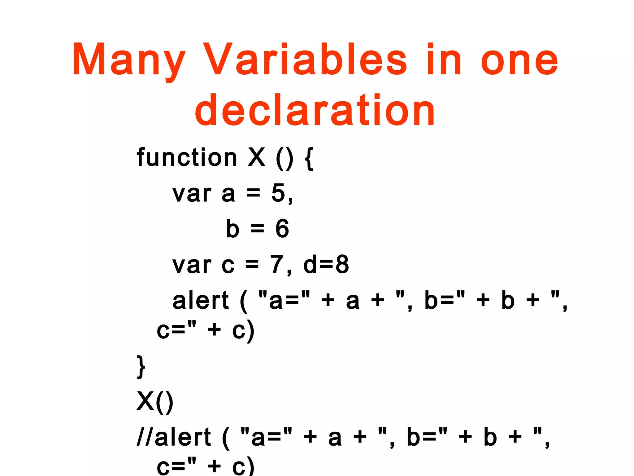 Many Variables in one
declaration
function X () {
var a = 5,
b = 6
var c = 7, d=8
alert ( "a=" + a + ", b=" + b + ",
c=" + c)
}
X()
//alert ( "a=" + a + ", b=" + b + ",
c=" + c)
 