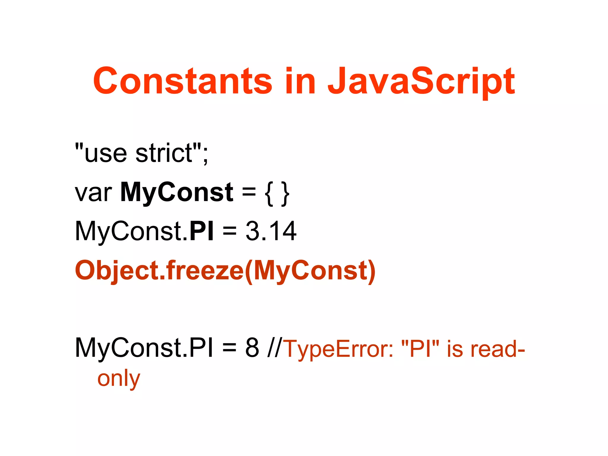 Constants in JavaScript
"use strict";
var MyConst = { }
MyConst.PI = 3.14
Object.freeze(MyConst)
MyConst.PI = 8 //TypeError: "PI" is read-
only
 