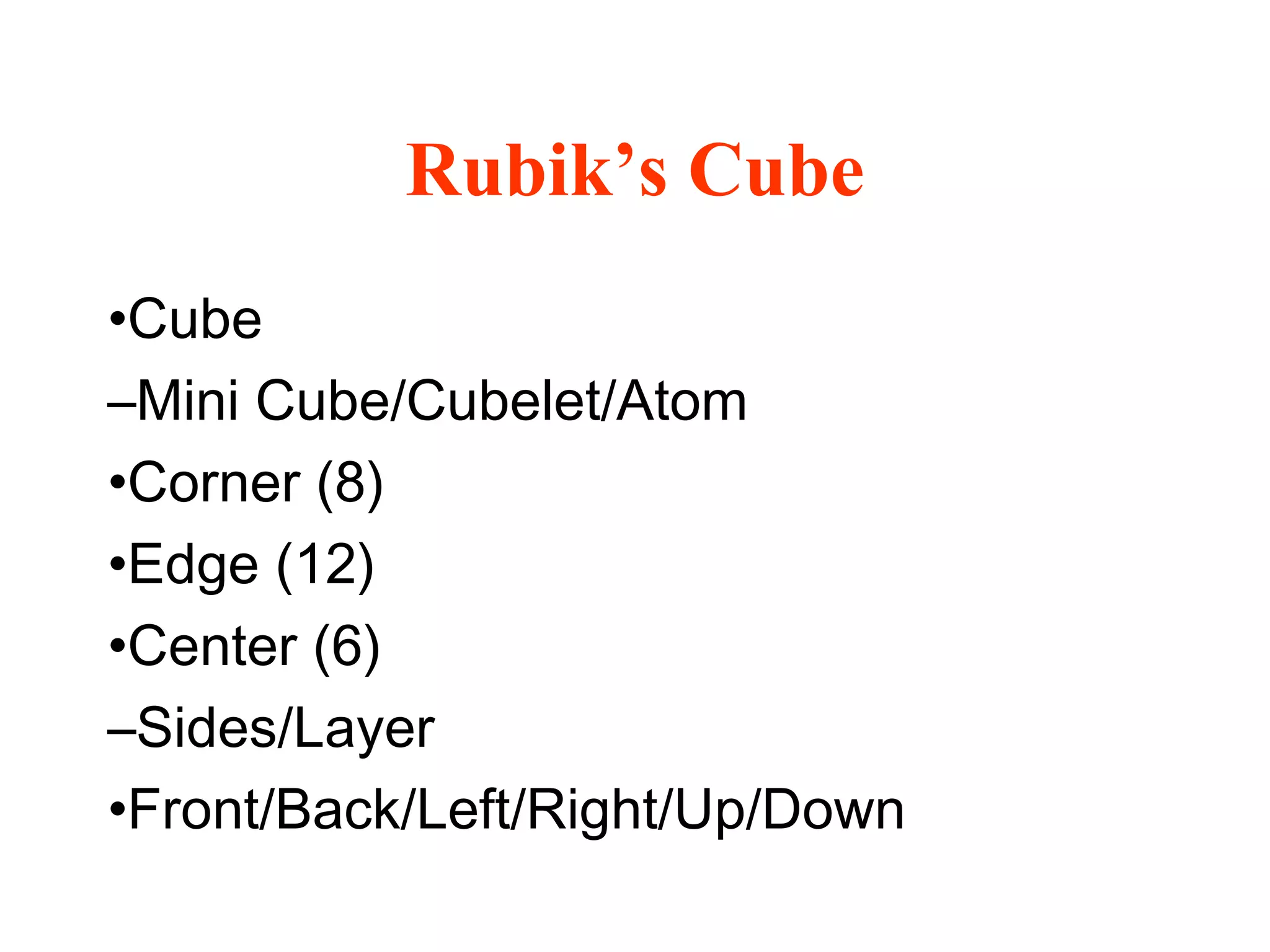 Rubik’s Cube
•Cube
–Mini Cube/Cubelet/Atom
•Corner (8)
•Edge (12)
•Center (6)
–Sides/Layer
•Front/Back/Left/Right/Up/Down
 