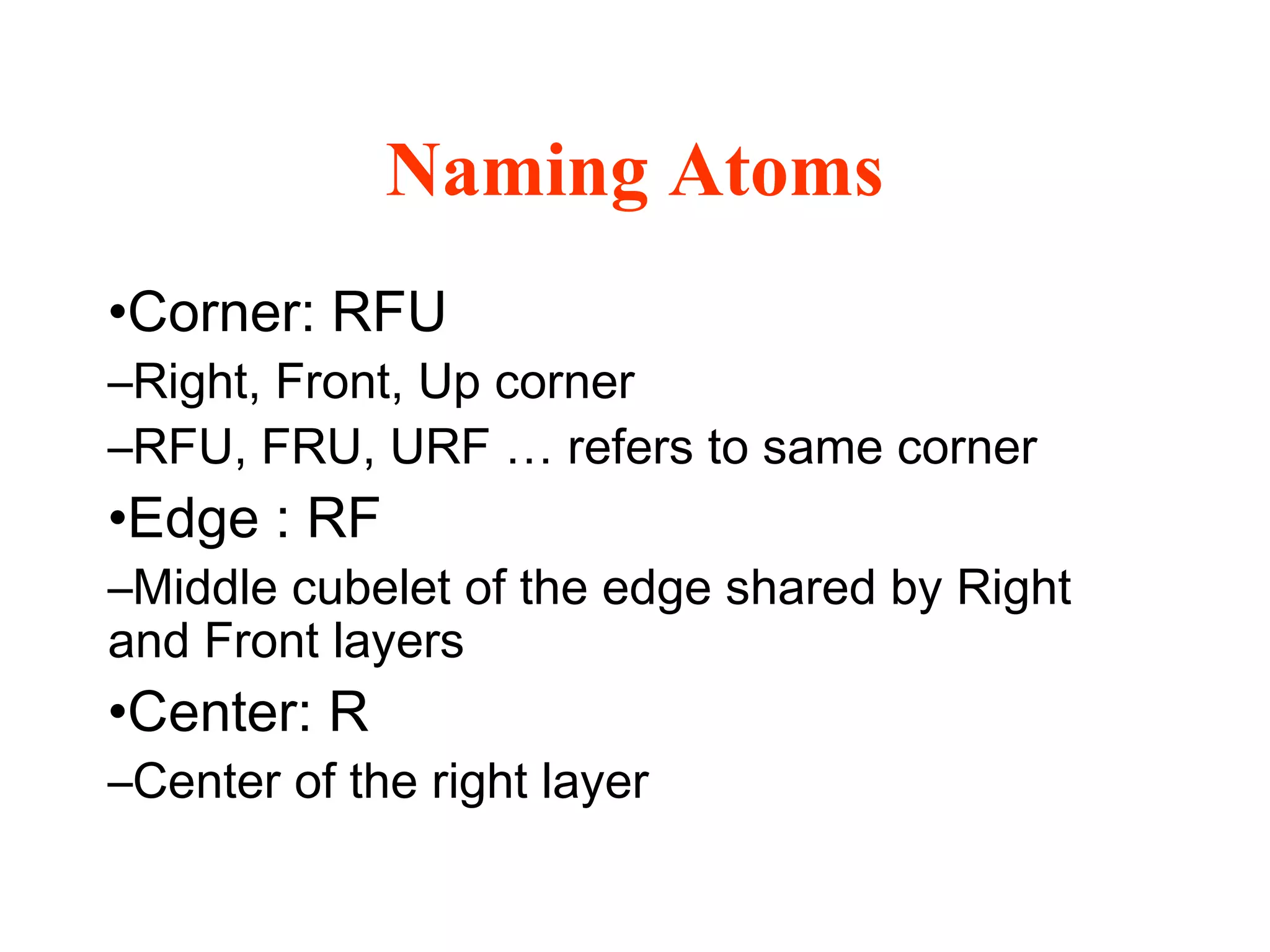 Naming Atoms
•Corner: RFU
–Right, Front, Up corner
–RFU, FRU, URF … refers to same corner
•Edge : RF
–Middle cubelet of the edge shared by Right
and Front layers
•Center: R
–Center of the right layer
 