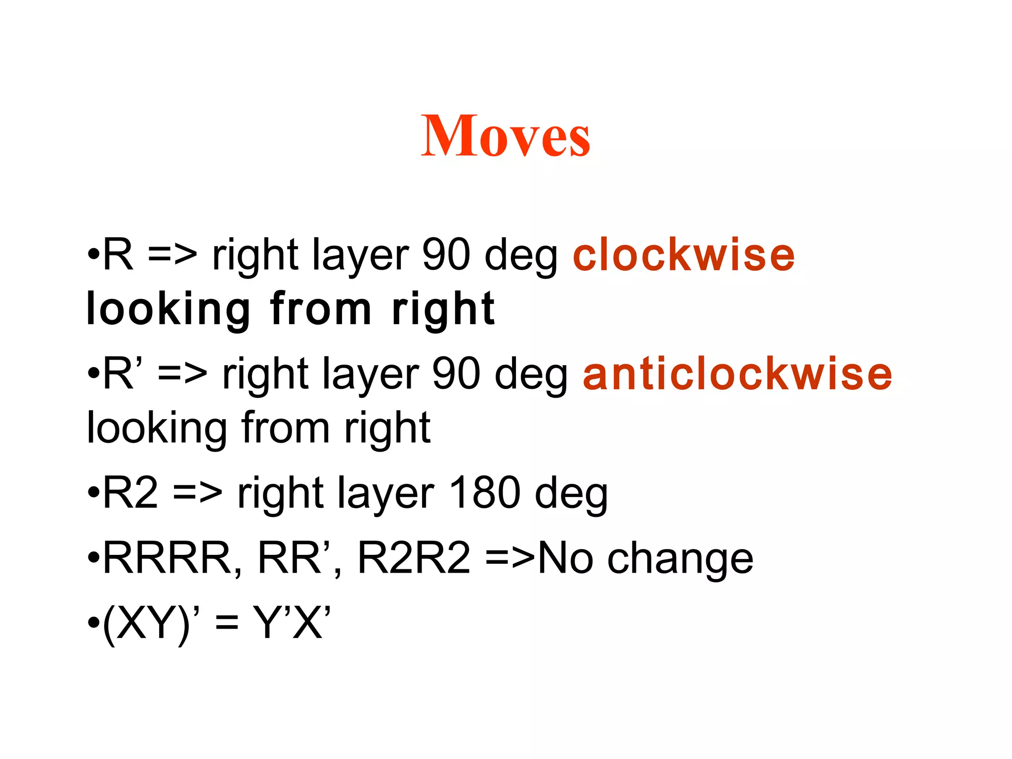 Moves
•R => right layer 90 deg clockwise
looking from right
•R’ => right layer 90 deg anticlockwise
looking from right
•R2 => right layer 180 deg
•RRRR, RR’, R2R2 =>No change
•(XY)’ = Y’X’
 