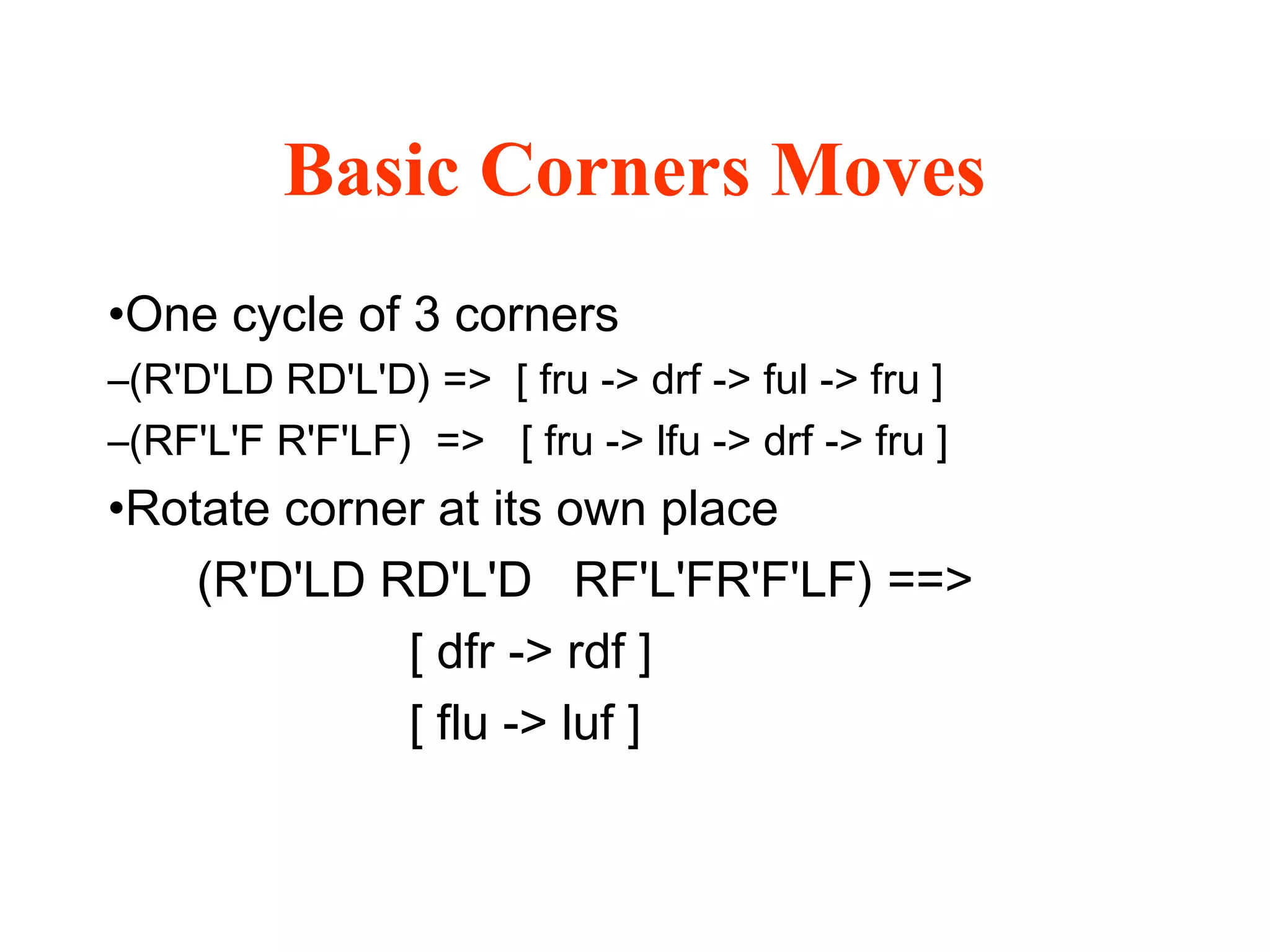 Basic Corners Moves
•One cycle of 3 corners
–(R'D'LD RD'L'D) => [ fru -> drf -> ful -> fru ]
–(RF'L'F R'F'LF) => [ fru -> lfu -> drf -> fru ]
•Rotate corner at its own place
(R'D'LD RD'L'D RF'L'FR'F'LF) ==>
[ dfr -> rdf ]
[ flu -> luf ]
 