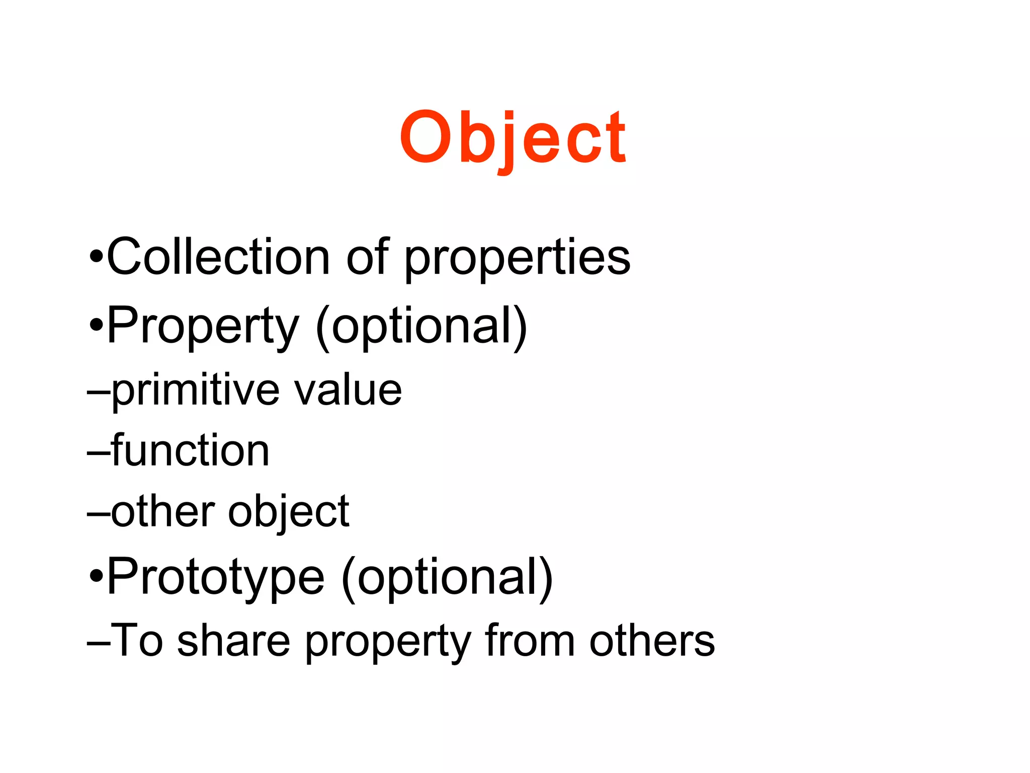 Object
•Collection of properties
•Property (optional)
–primitive value
–function
–other object
•Prototype (optional)
–To share property from others
 