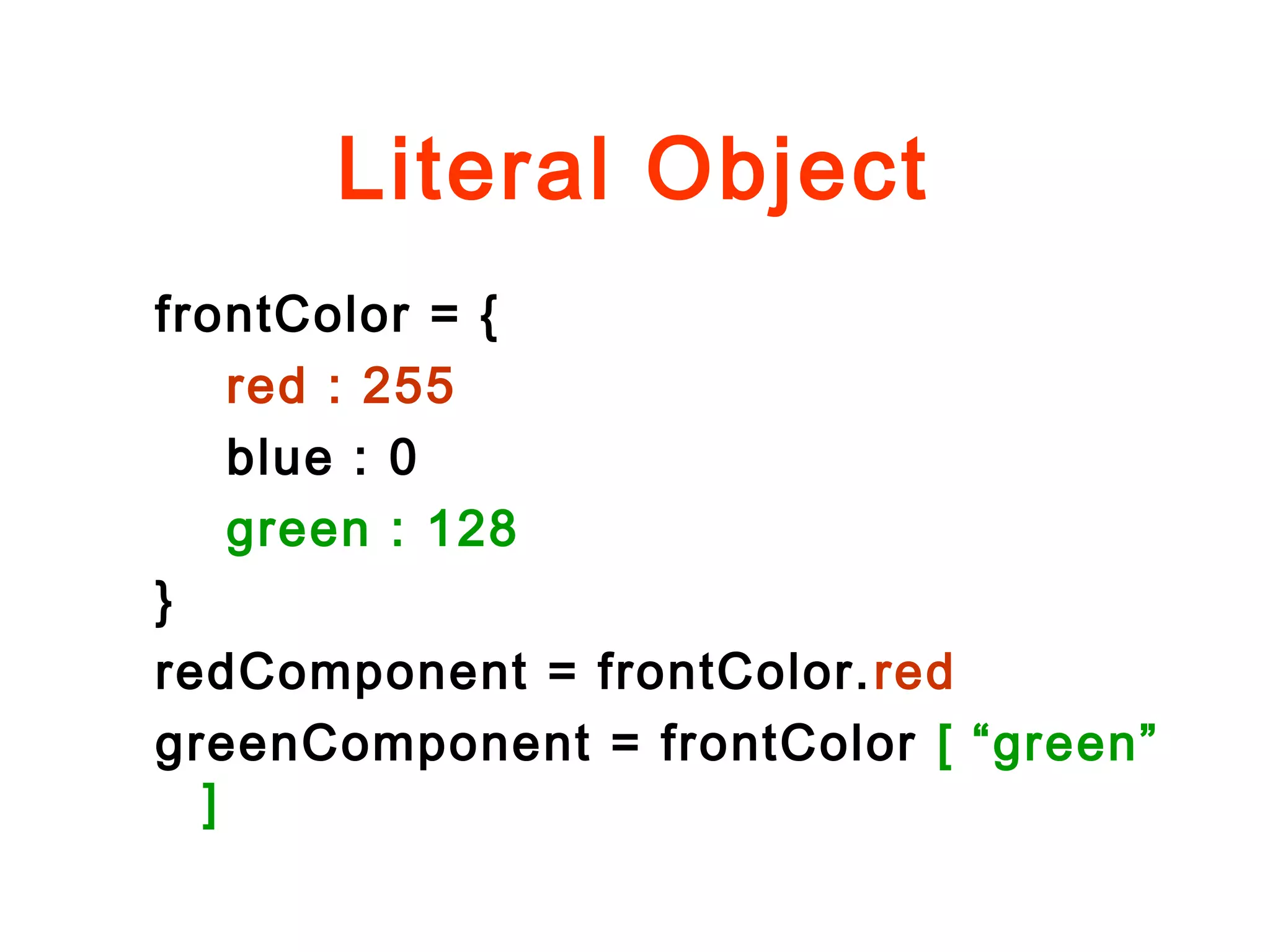 Literal Object
frontColor = {
red : 255
blue : 0
green : 128
}
redComponent = frontColor.red
greenComponent = frontColor [ “green”
]
 