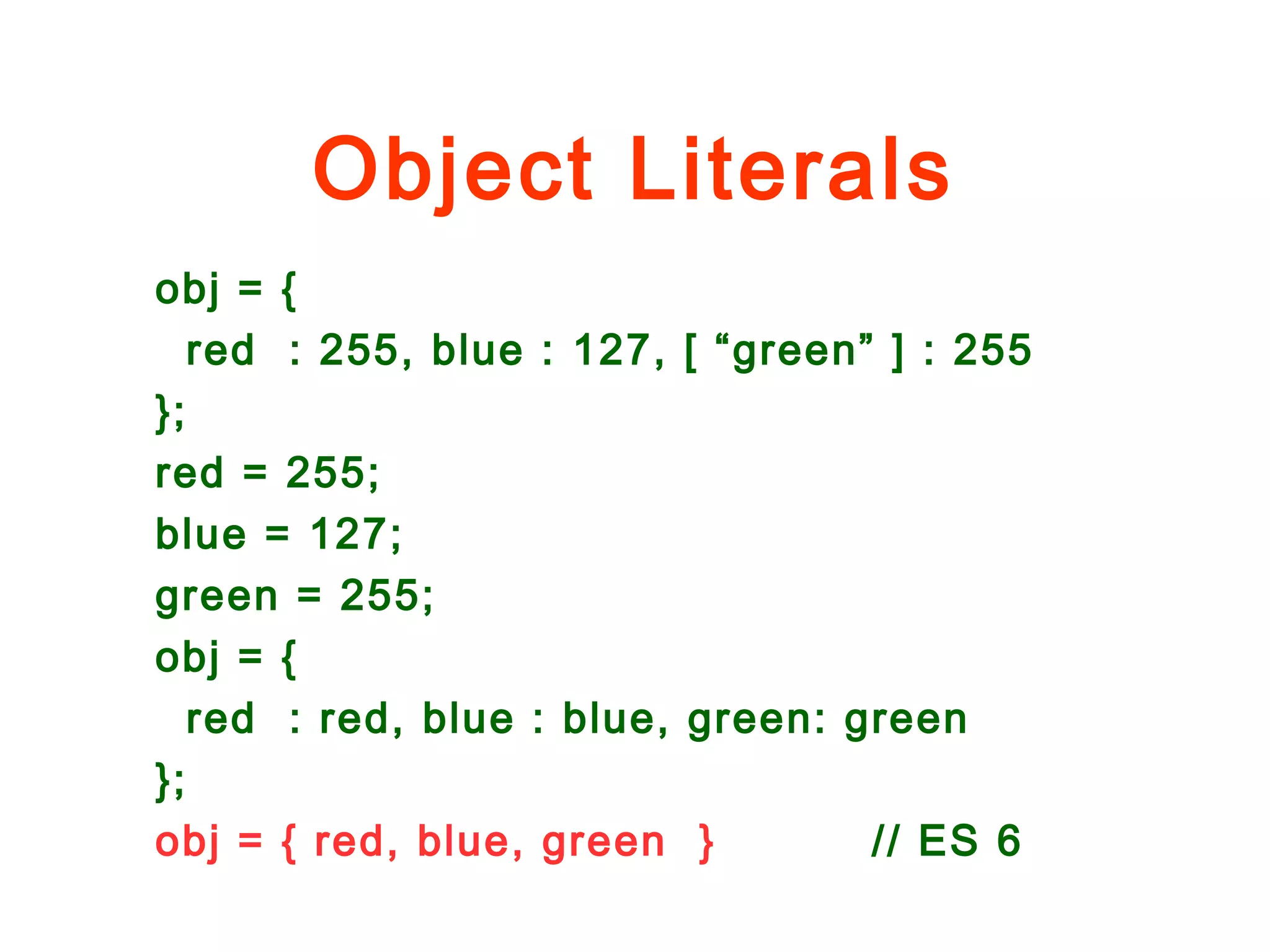 Object Literals
obj = {
red : 255, blue : 127, [ “green” ] : 255
};
red = 255;
blue = 127;
green = 255;
obj = {
red : red, blue : blue, green: green
};
obj = { red, blue, green } // ES 6
 