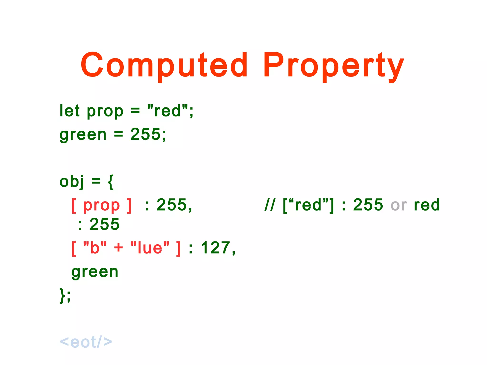 Computed Property
let prop = "red";
green = 255;
obj = {
[ prop ] : 255, // [“red”] : 255 or red
: 255
[ "b" + "lue" ] : 127,
green
};
<eot/>
 
