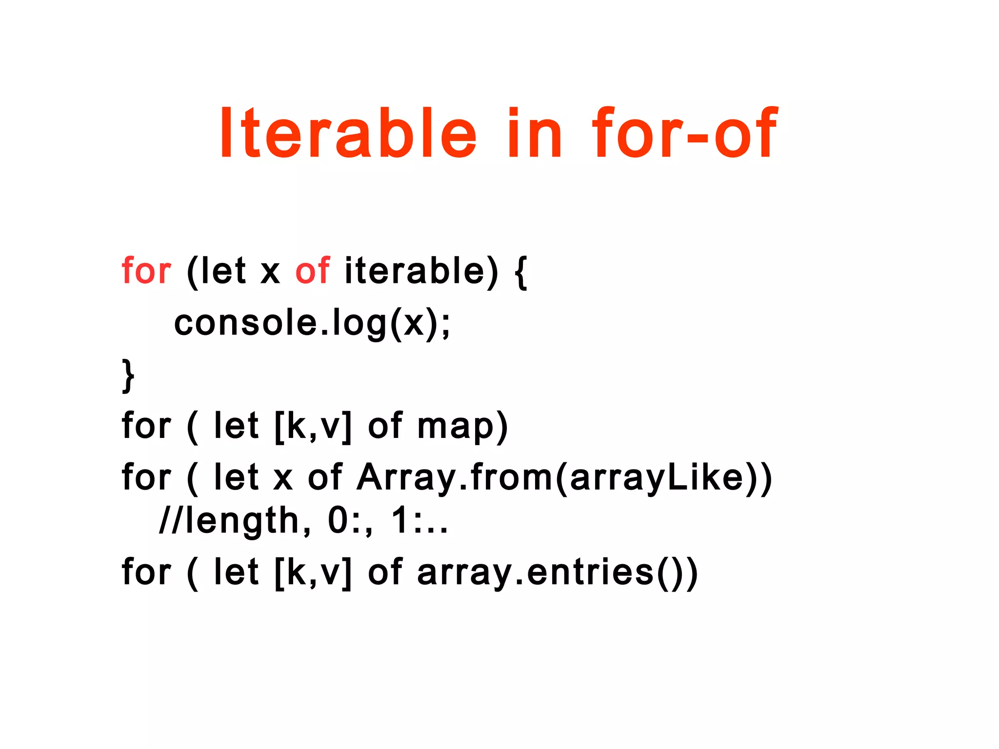 Iterable in for-of
for (let x of iterable) {
console.log(x);
}
for ( let [k,v] of map)
for ( let x of Array.from(arrayLike))
//length, 0:, 1:..
for ( let [k,v] of array.entries())
 