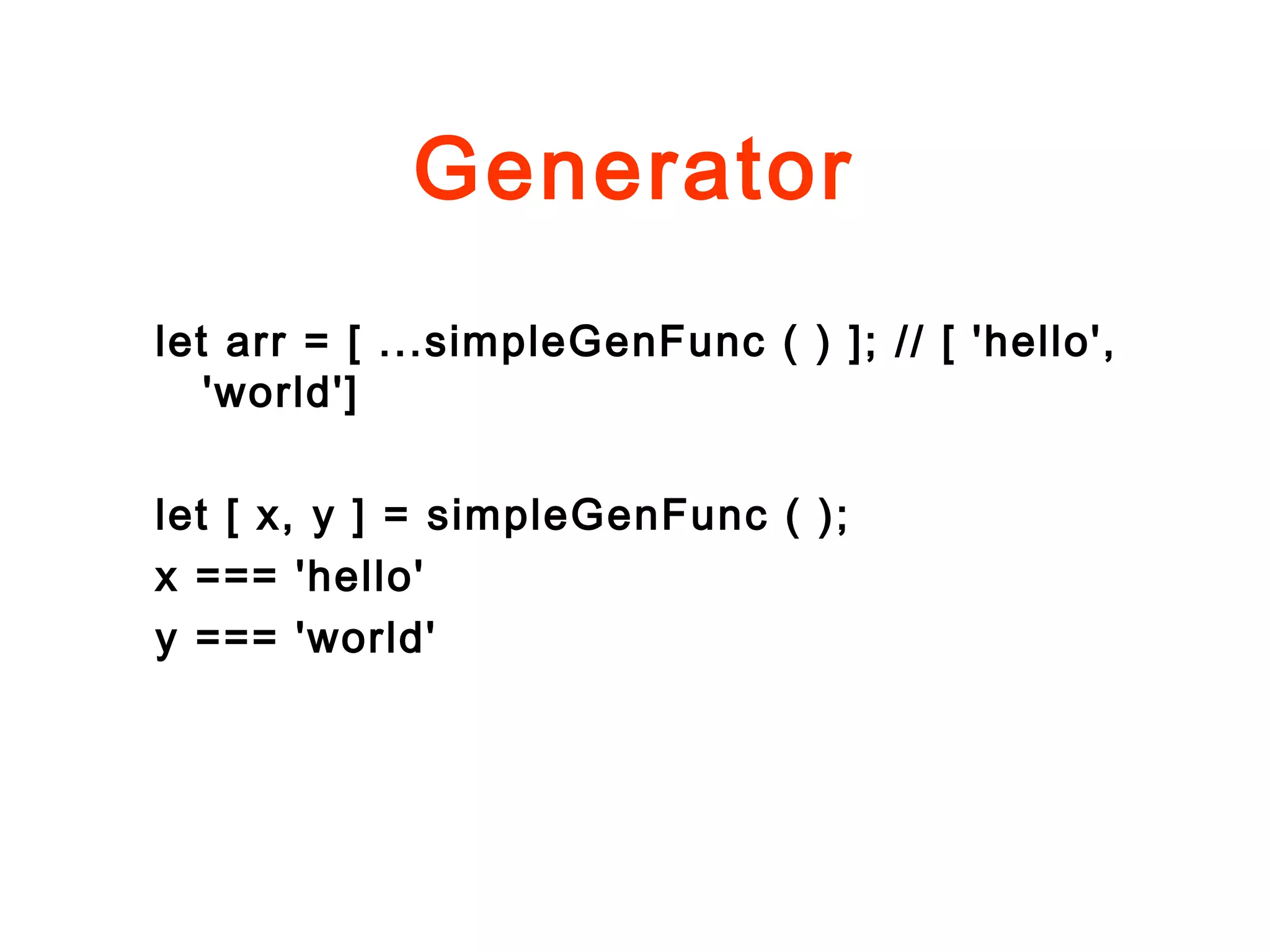 Generator
let arr = [ ...simpleGenFunc ( ) ]; // [ 'hello',
'world']
let [ x, y ] = simpleGenFunc ( );
x === 'hello'
y === 'world'
 