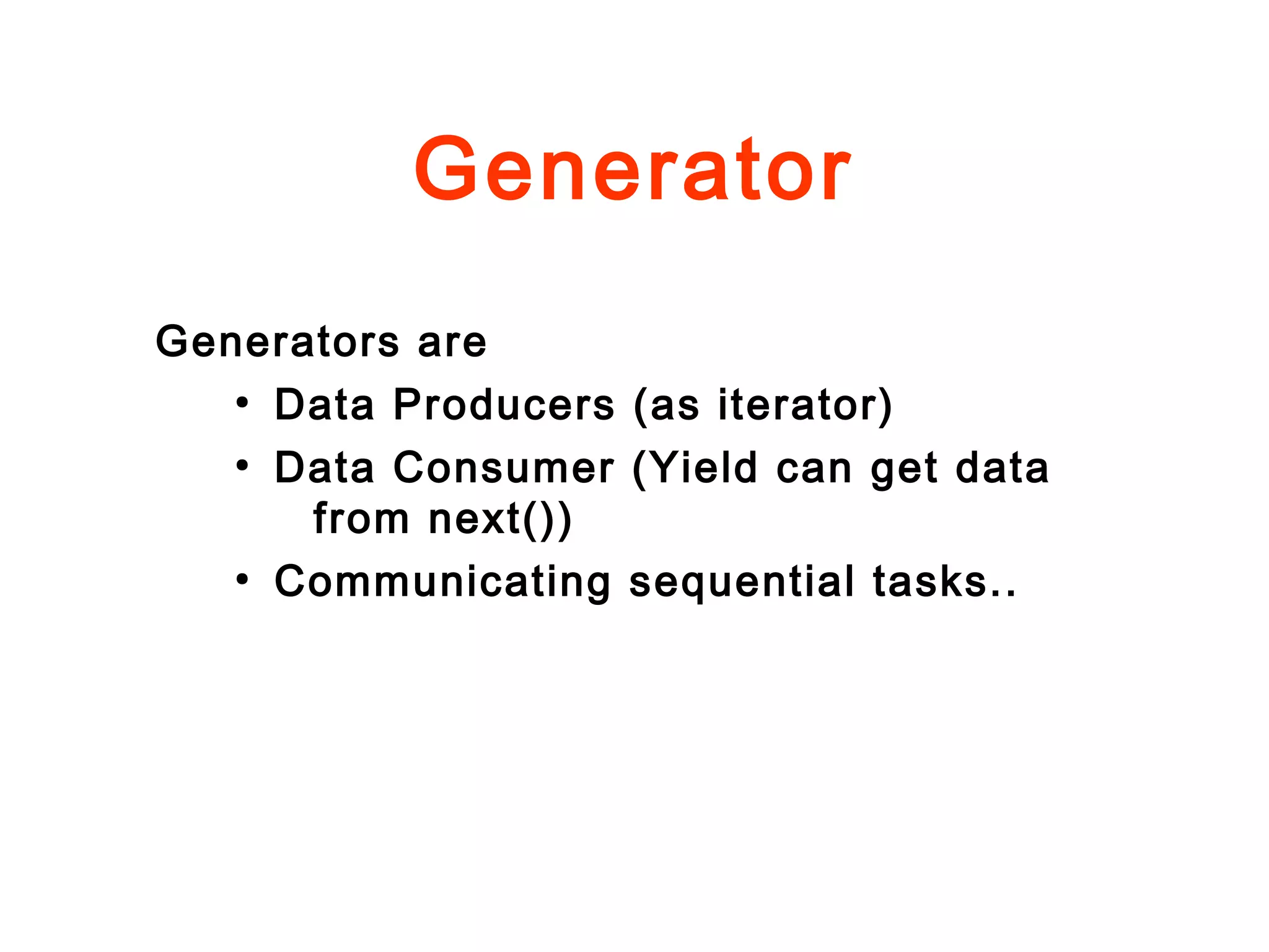 Generator
Generators are
●
Data Producers (as iterator)
●
Data Consumer (Yield can get data
from next())
●
Communicating sequential tasks..
 