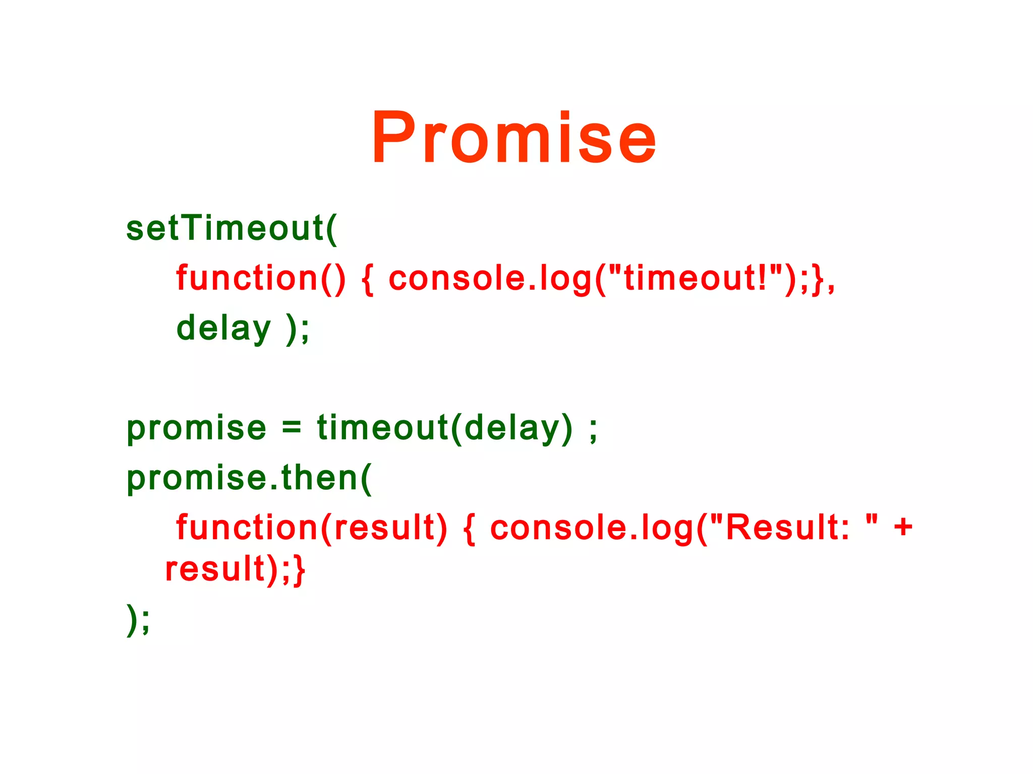 Promise
setTimeout(
function() { console.log("timeout!");},
delay );
promise = timeout(delay) ;
promise.then(
function(result) { console.log("Result: " +
result);}
);
 