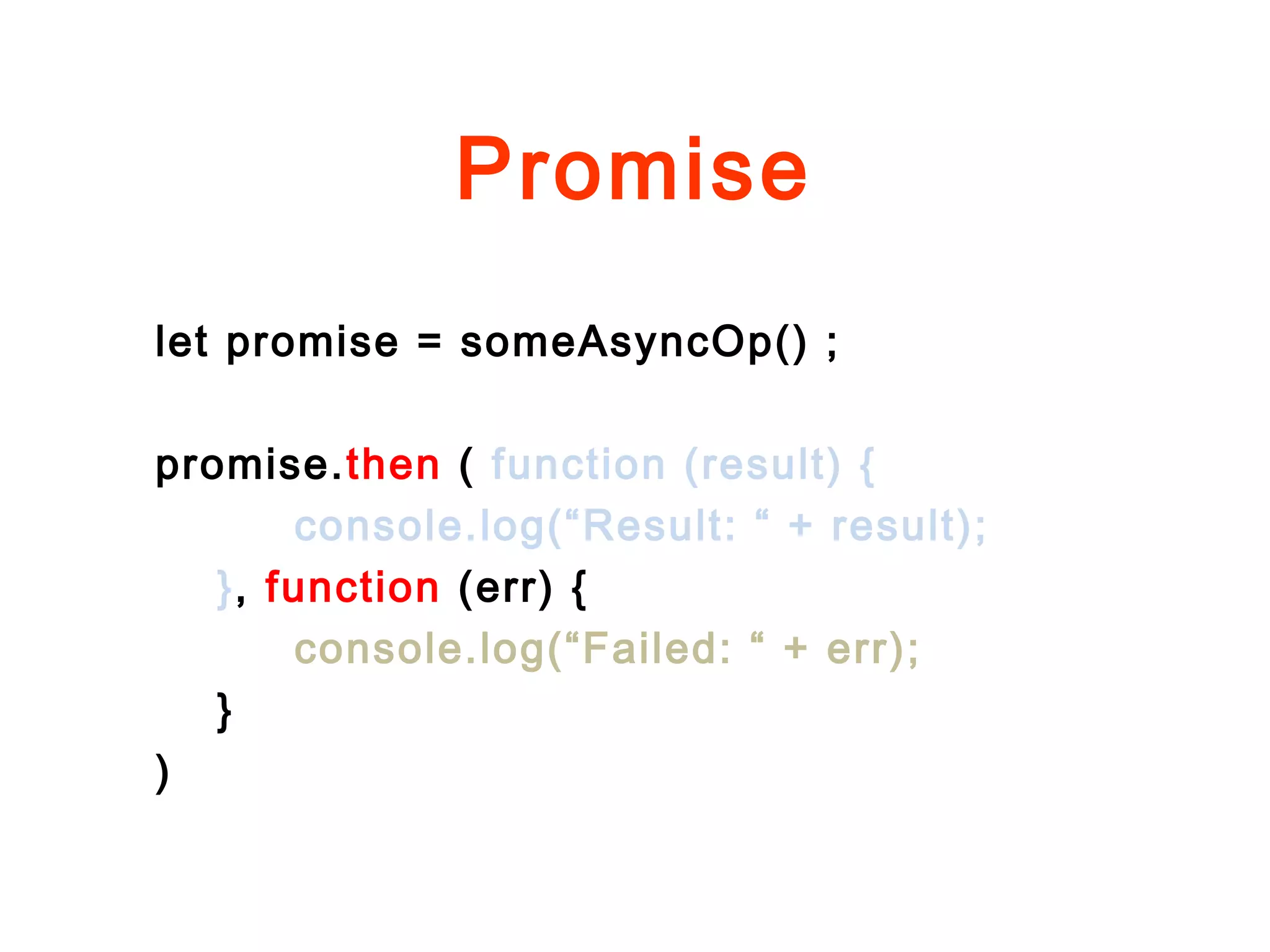 Promise
let promise = someAsyncOp() ;
promise.then ( function (result) {
console.log(“Result: “ + result);
}, function (err) {
console.log(“Failed: “ + err);
}
)
 