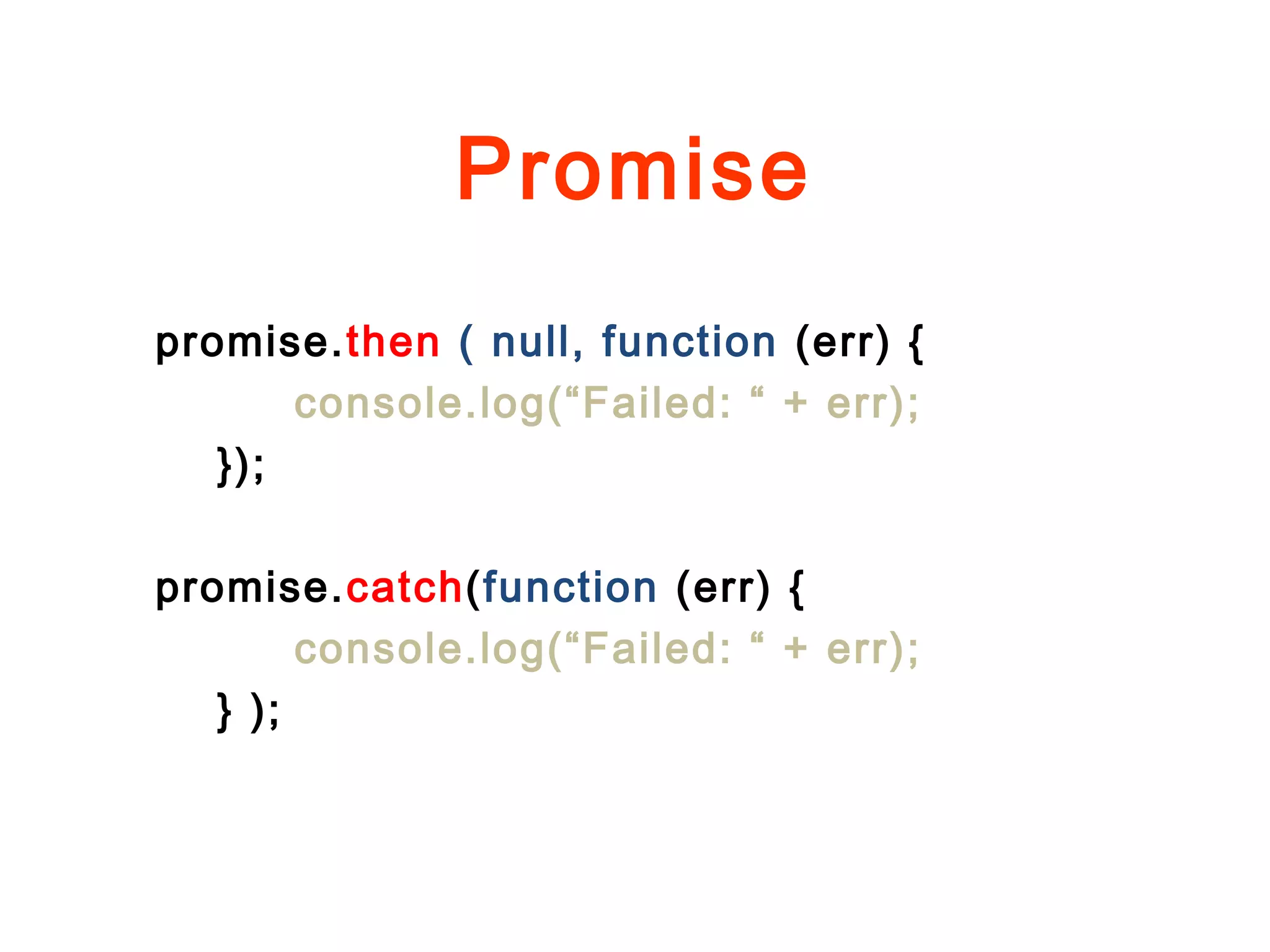 Promise
promise.then ( null, function (err) {
console.log(“Failed: “ + err);
});
promise.catch(function (err) {
console.log(“Failed: “ + err);
} );
 