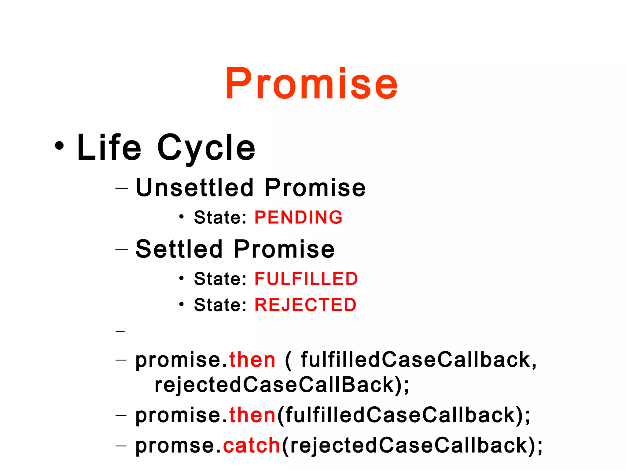 Promise
• Life Cycle
– Unsettled Promise
• State: PENDING
– Settled Promise
• State: FULFILLED
• State: REJECTED
–
– promise.then ( fulfilledCaseCallback,
rejectedCaseCallBack);
– promise.then(fulfilledCaseCallback);
– promse.catch(rejectedCaseCallback);
 
