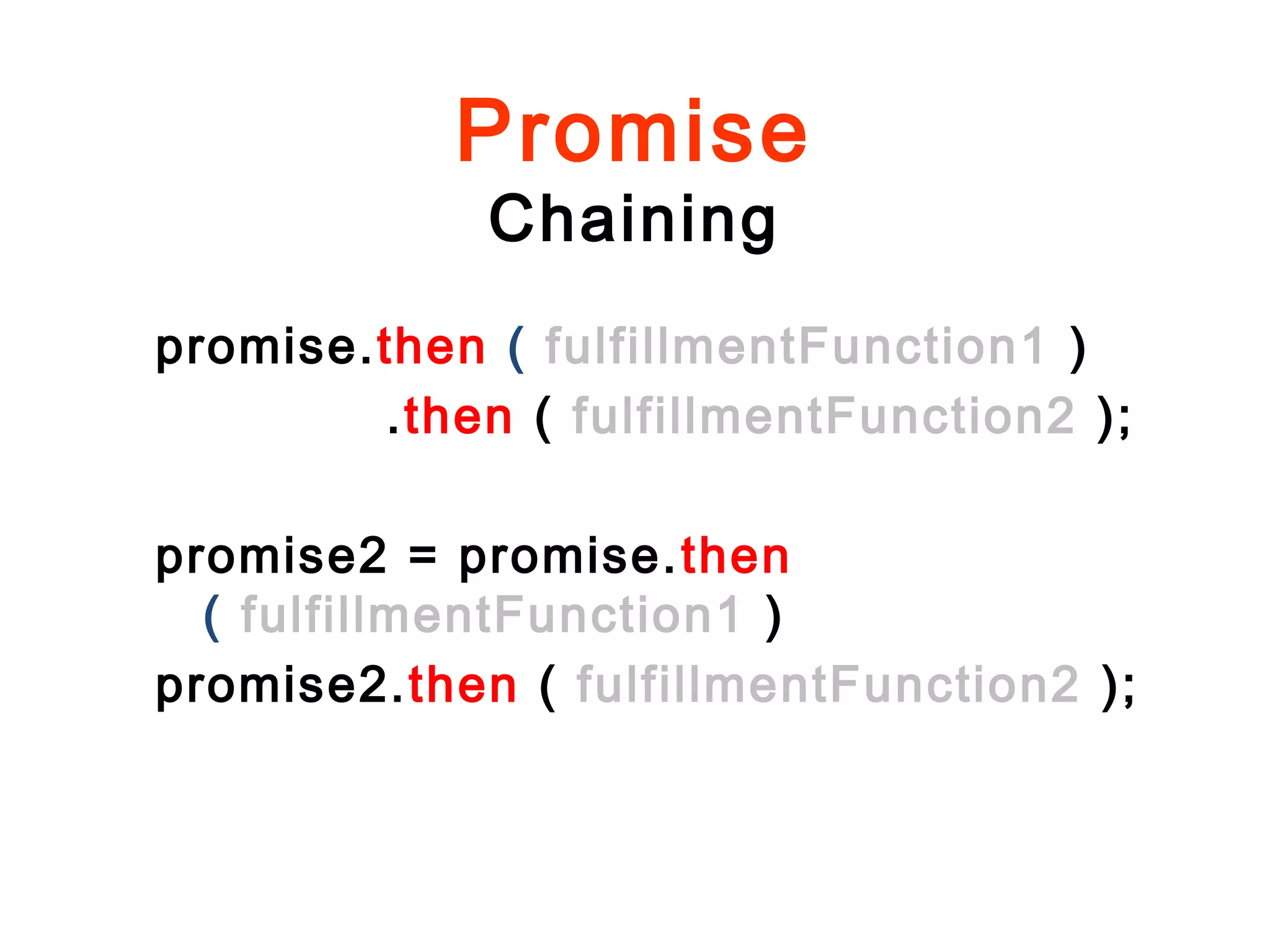 Promise
Chaining
promise.then ( fulfillmentFunction1 )
.then ( fulfillmentFunction2 );
promise2 = promise.then
( fulfillmentFunction1 )
promise2.then ( fulfillmentFunction2 );
 