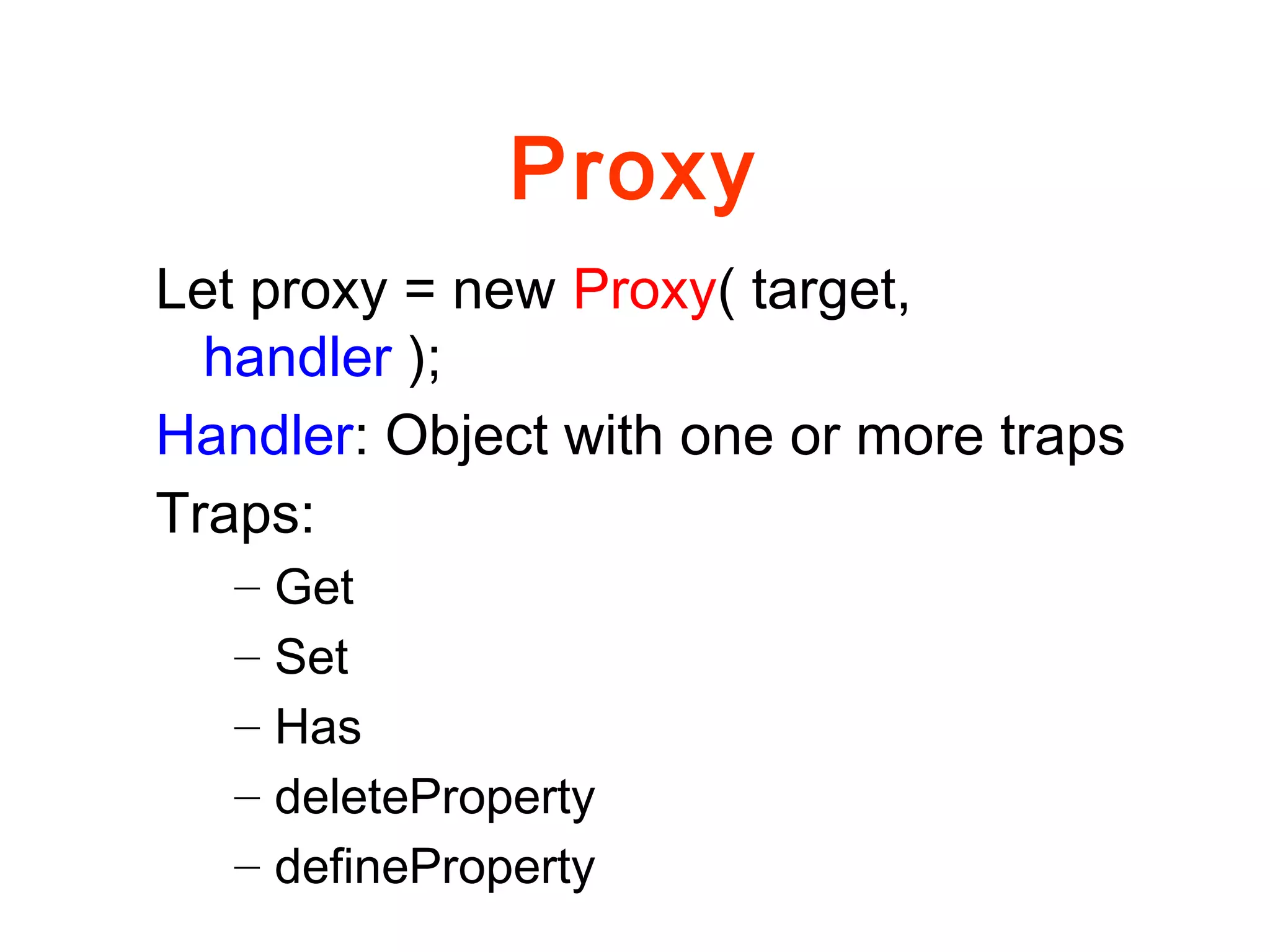 Proxy
Let proxy = new Proxy( target,
handler );
Handler: Object with one or more traps
Traps:
– Get
– Set
– Has
– deleteProperty
– defineProperty
 