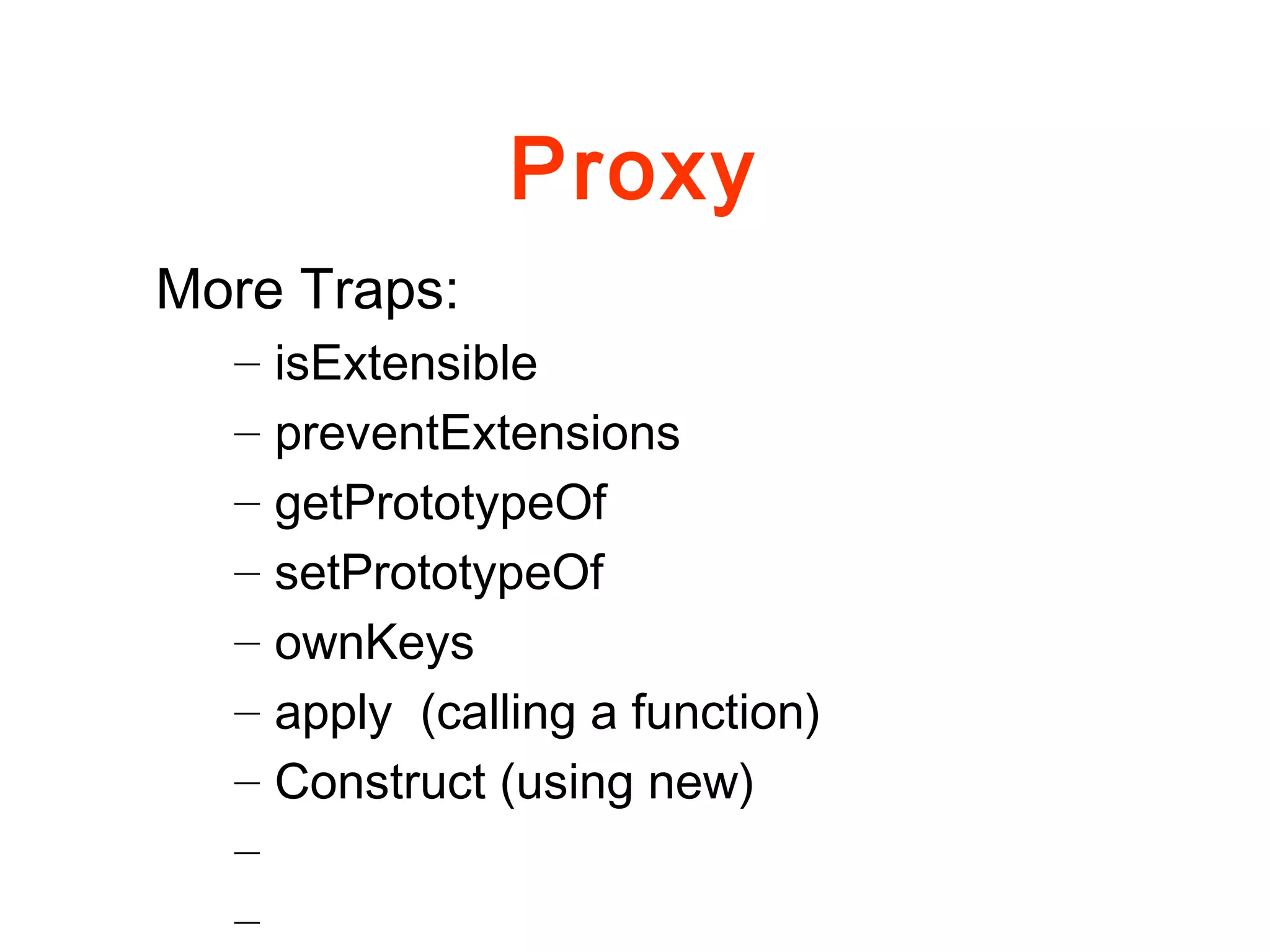 Proxy
More Traps:
– isExtensible
– preventExtensions
– getPrototypeOf
– setPrototypeOf
– ownKeys
– apply (calling a function)
– Construct (using new)
–
–
 