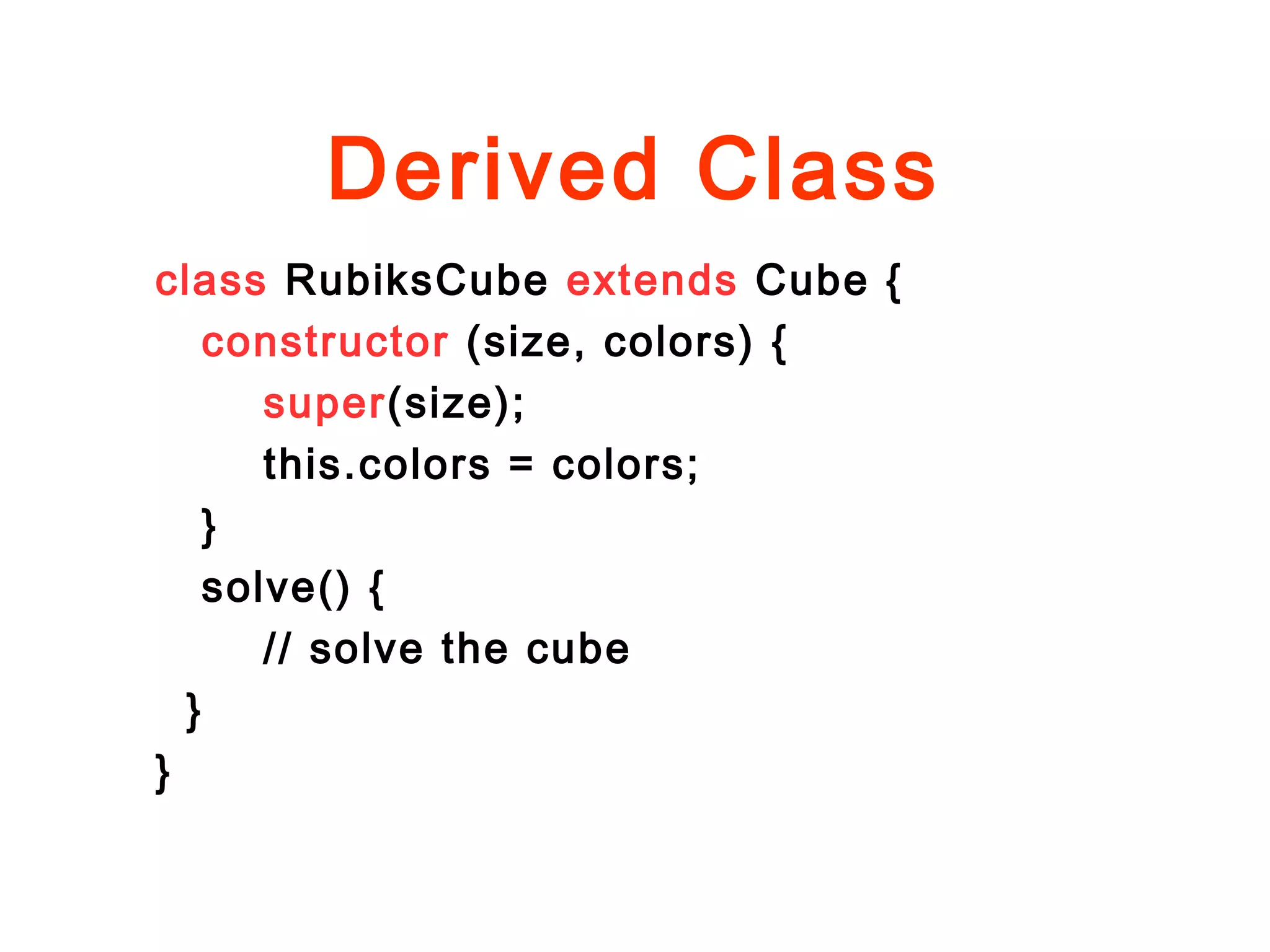 Derived Class
class RubiksCube extends Cube {
constructor (size, colors) {
super(size);
this.colors = colors;
}
solve() {
// solve the cube
}
}
 
