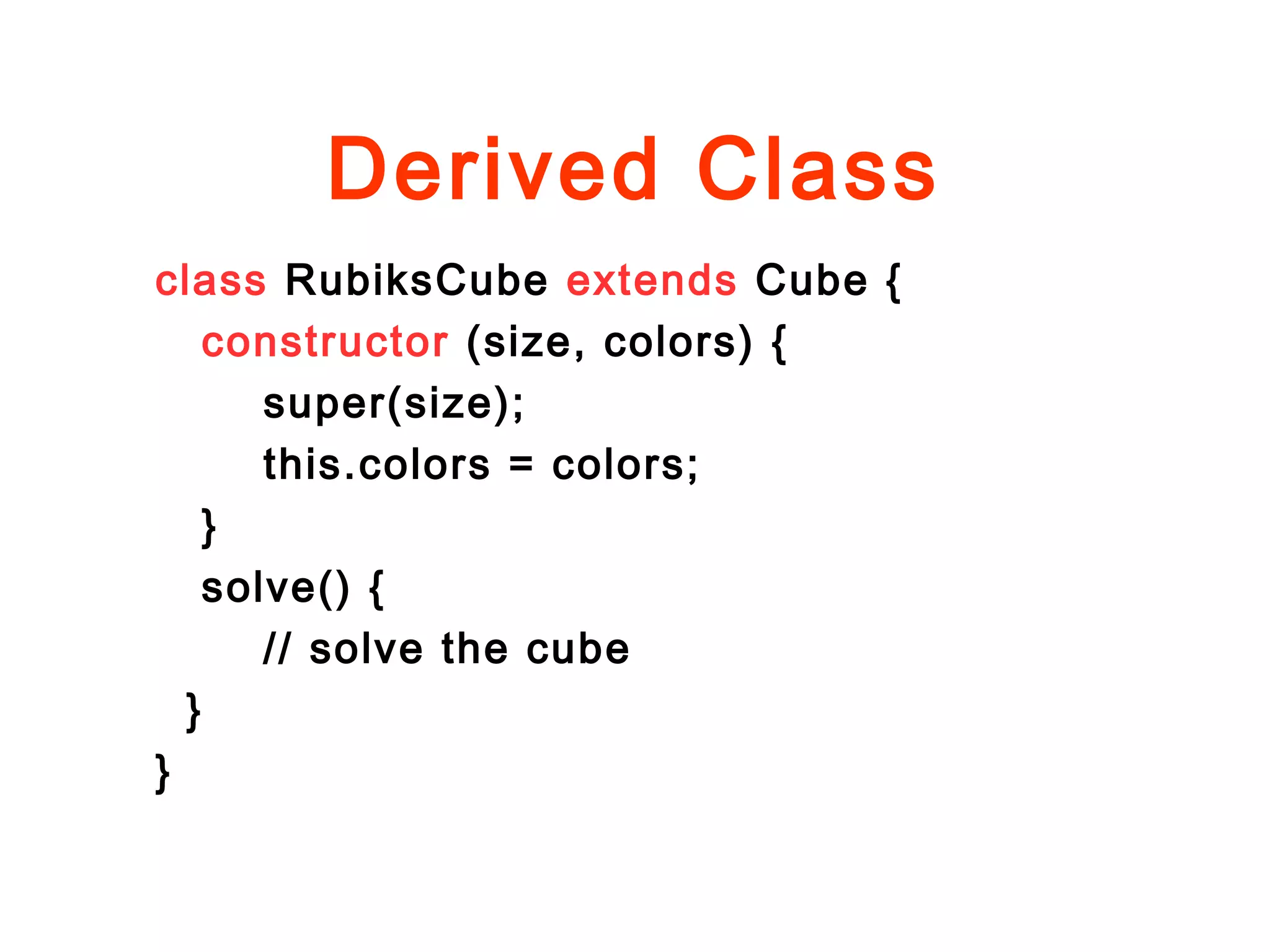 Derived Class
class RubiksCube extends Cube {
constructor (size, colors) {
super(size);
this.colors = colors;
}
solve() {
// solve the cube
}
}
 