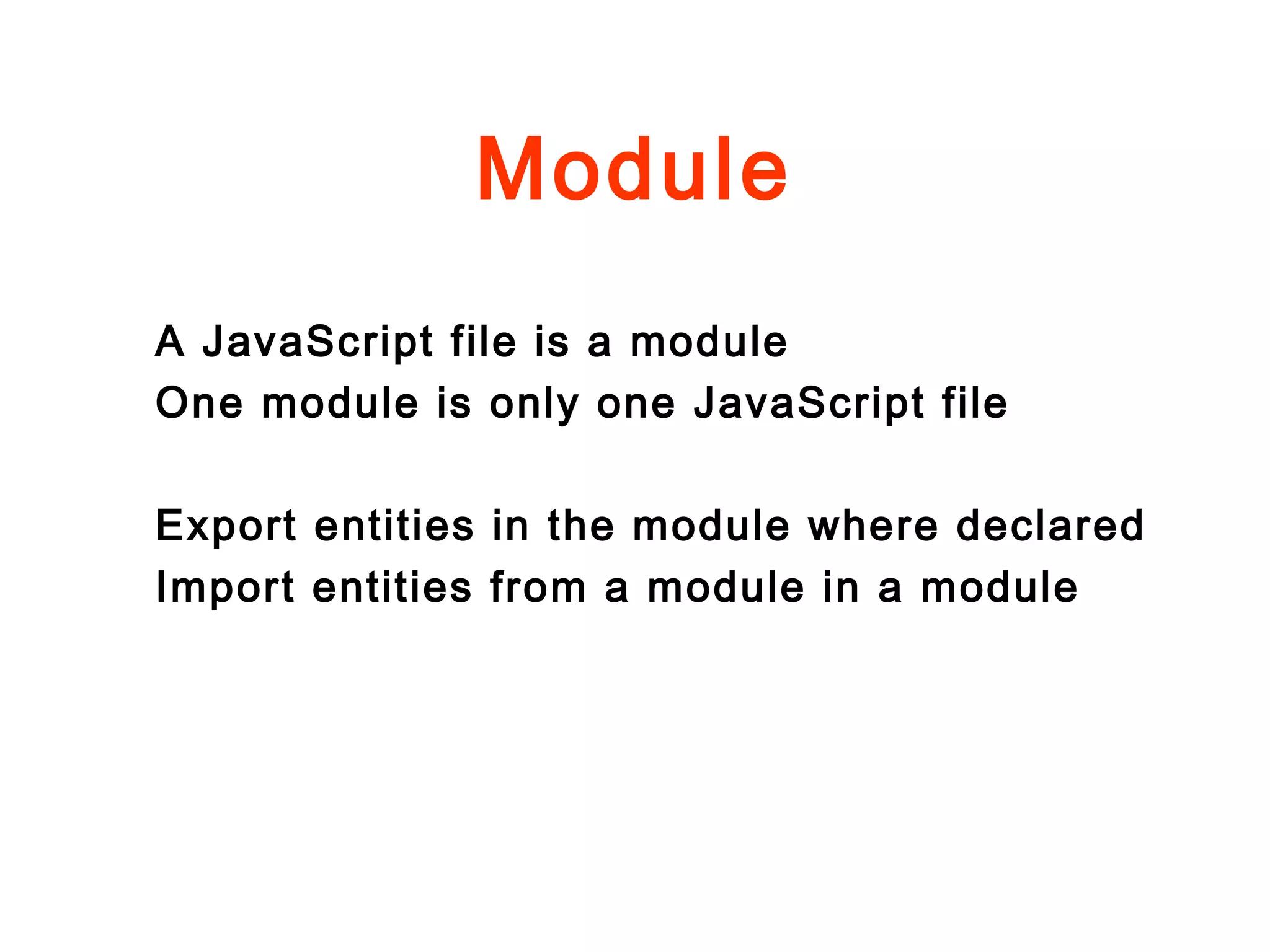 Module
A JavaScript file is a module
One module is only one JavaScript file
Export entities in the module where declared
Import entities from a module in a module
 