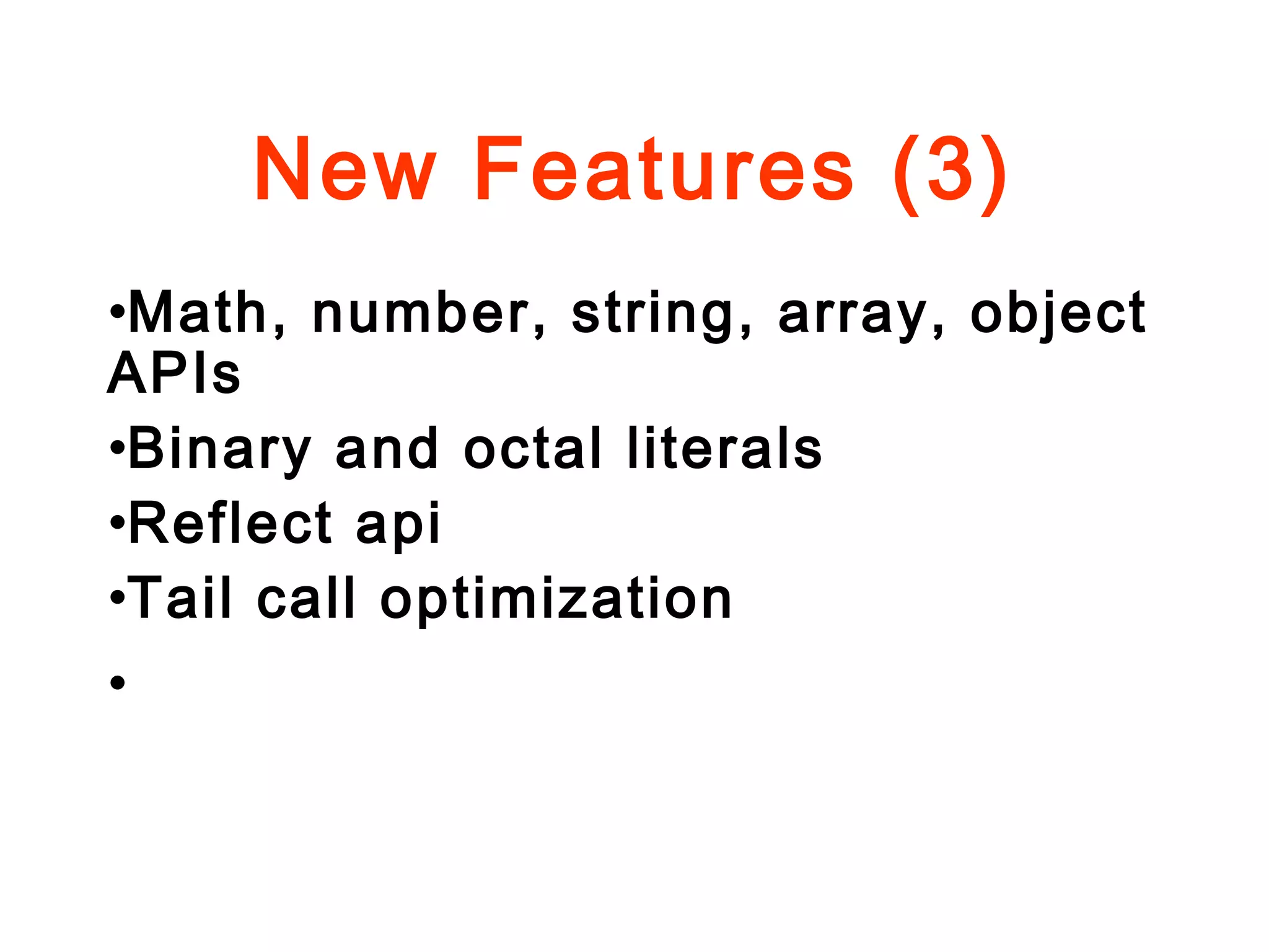 New Features (3)
•Math, number, string, array, object
APIs
•Binary and octal literals
•Reflect api
•Tail call optimization
•
 