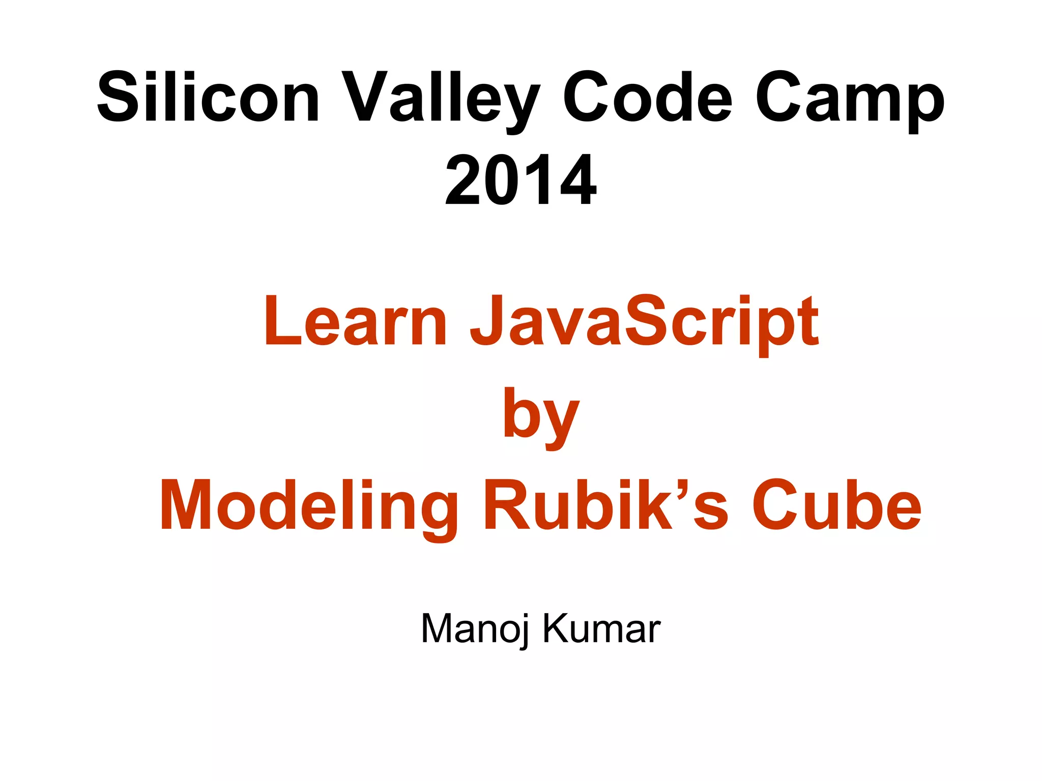 Silicon Valley Code Camp
2014
Learn JavaScript
by
Modeling Rubik’s Cube
Manoj Kumar
 