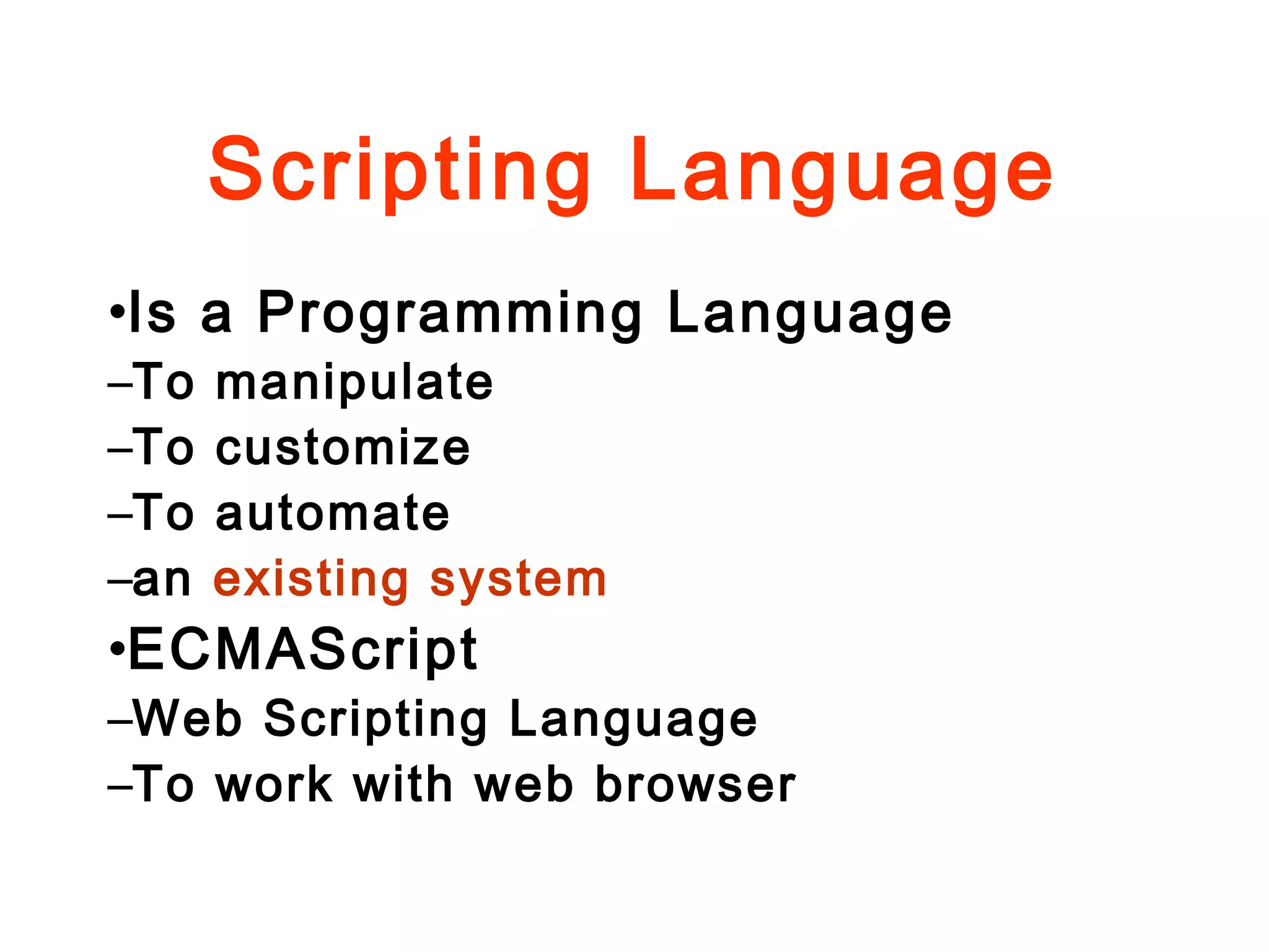 Scripting Language
•Is a Programming Language
–To manipulate
–To customize
–To automate
–an existing system
•ECMAScript
–Web Scripting Language
–To work with web browser
 