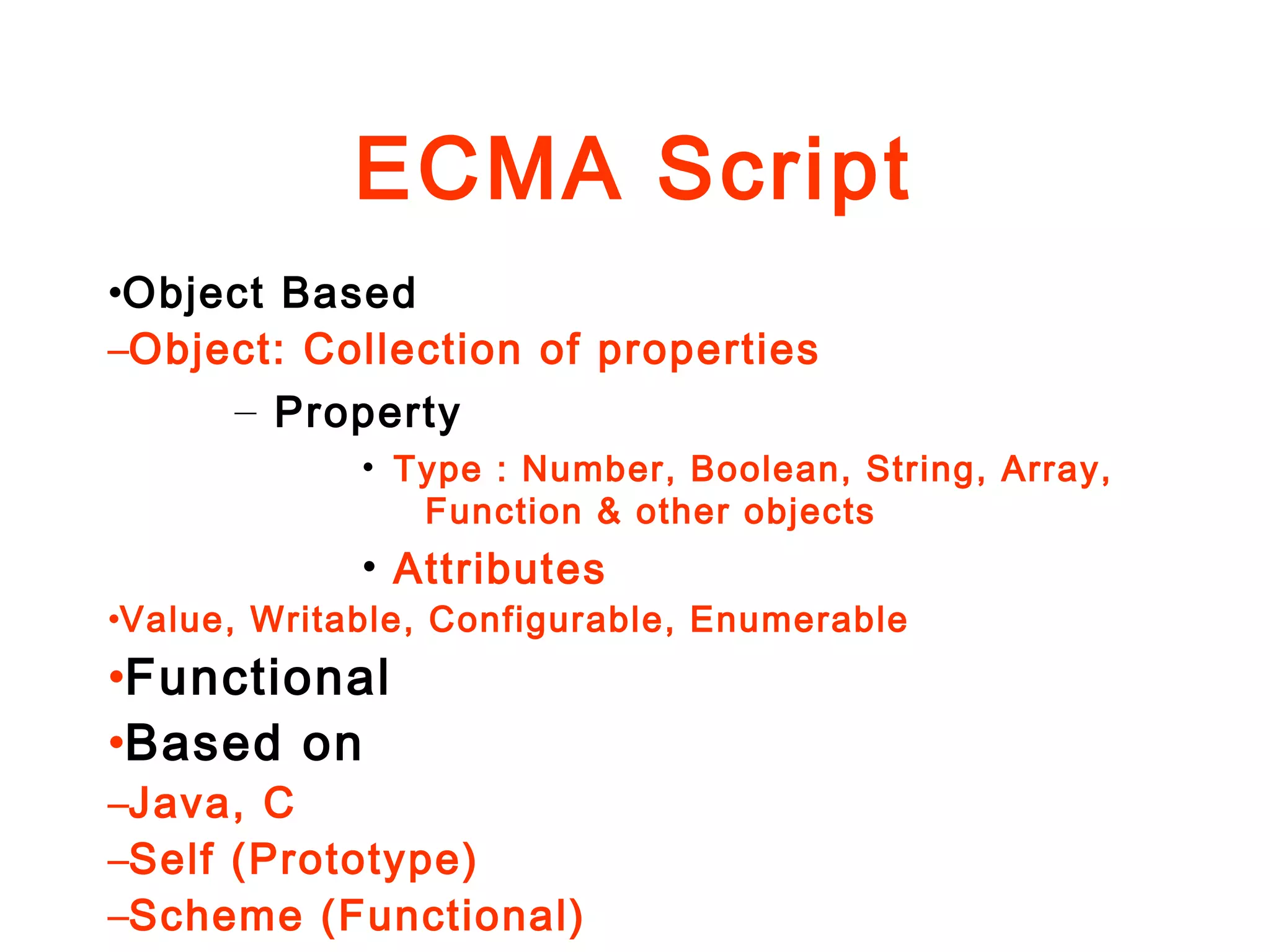 ECMA Script
•Object Based
–Object: Collection of properties
– Property
• Type : Number, Boolean, String, Array,
Function & other objects
• Attributes
•Value, Writable, Configurable, Enumerable
•Functional
•Based on
–Java, C
–Self (Prototype)
–Scheme (Functional)
 