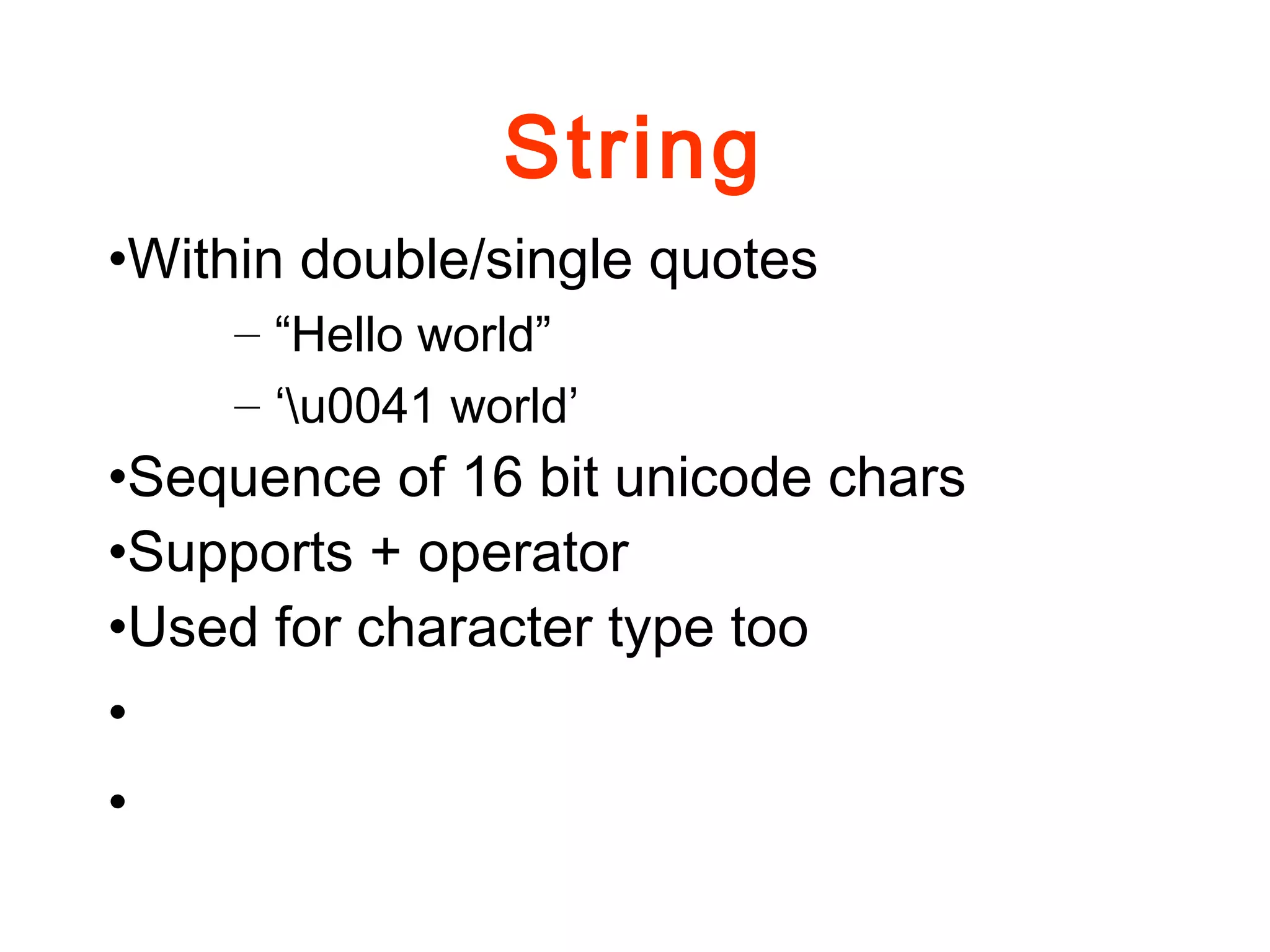 String
•Within double/single quotes
– “Hello world”
– ‘u0041 world’
•Sequence of 16 bit unicode chars
•Supports + operator
•Used for character type too
•
•
 