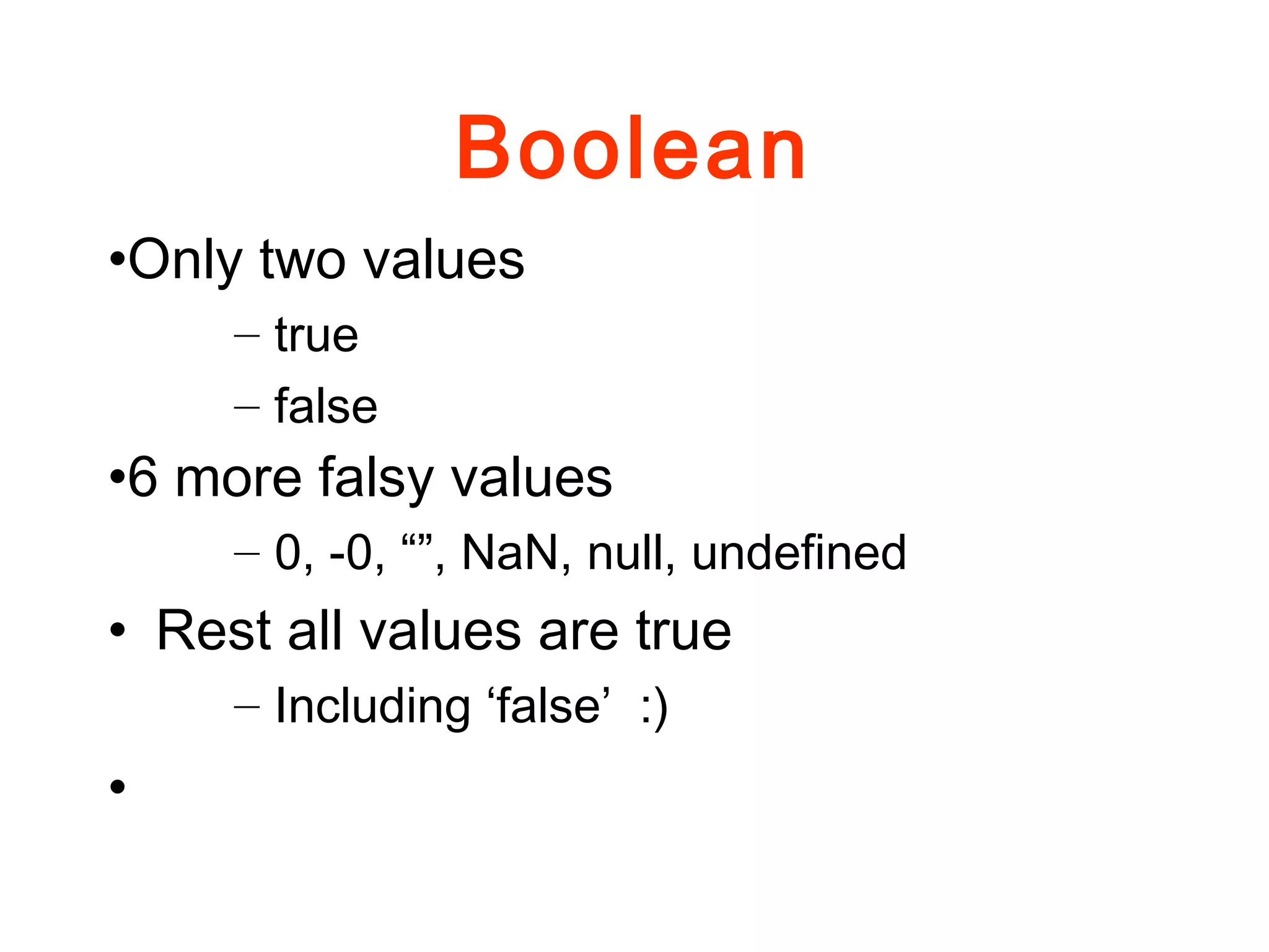 Boolean
•Only two values
– true
– false
•6 more falsy values
– 0, -0, “”, NaN, null, undefined
• Rest all values are true
– Including ‘false’ :)
•
 