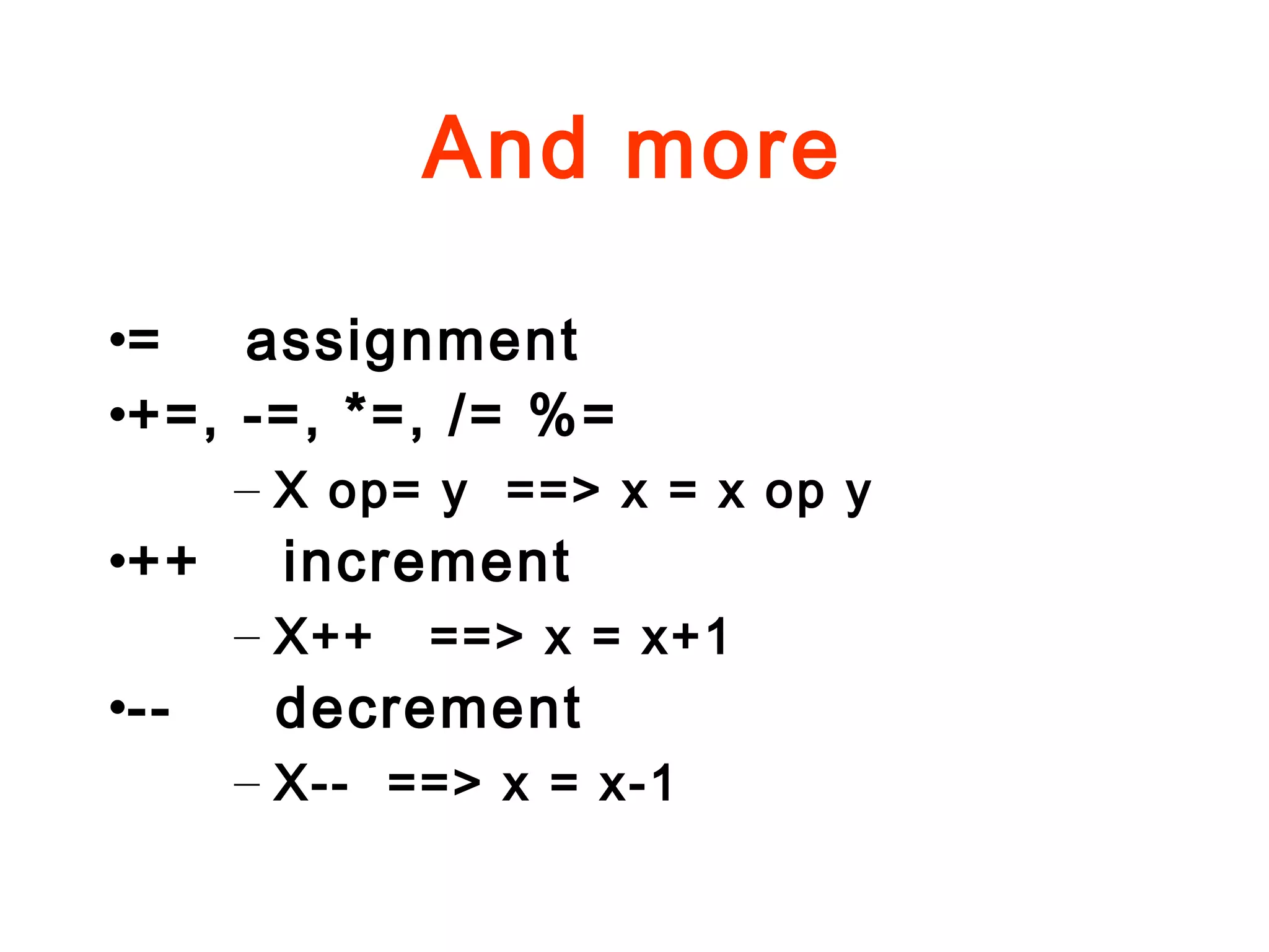 And more
•= assignment
•+=, -=, *=, /= %=
– X op= y ==> x = x op y
•++ increment
– X++ ==> x = x+1
•-- decrement
– X-- ==> x = x-1
 
