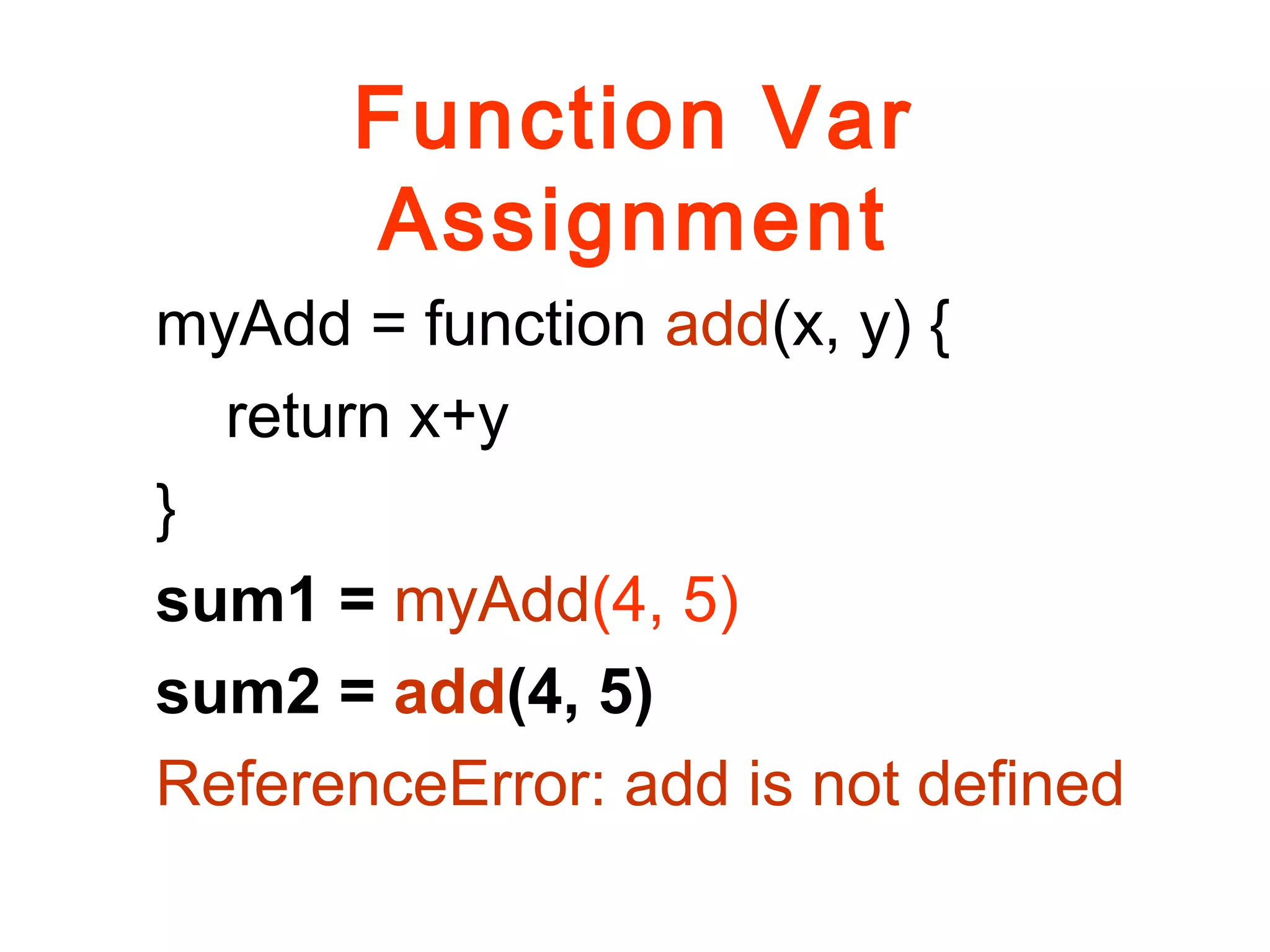 Function Var
Assignment
myAdd = function add(x, y) {
return x+y
}
sum1 = myAdd(4, 5)
sum2 = add(4, 5)
ReferenceError: add is not defined
 