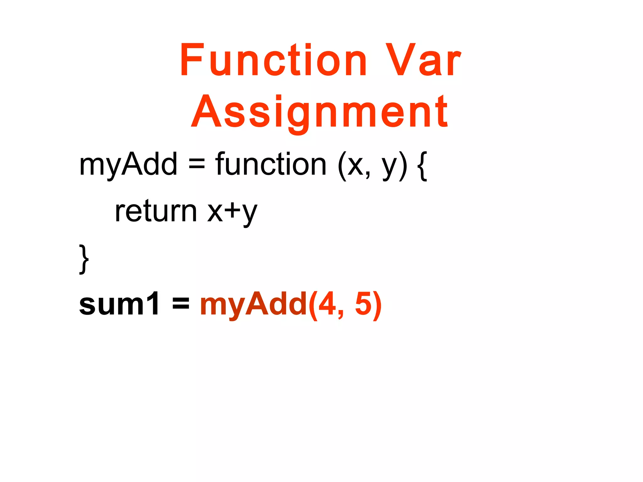 Function Var
Assignment
myAdd = function (x, y) {
return x+y
}
sum1 = myAdd(4, 5)
 