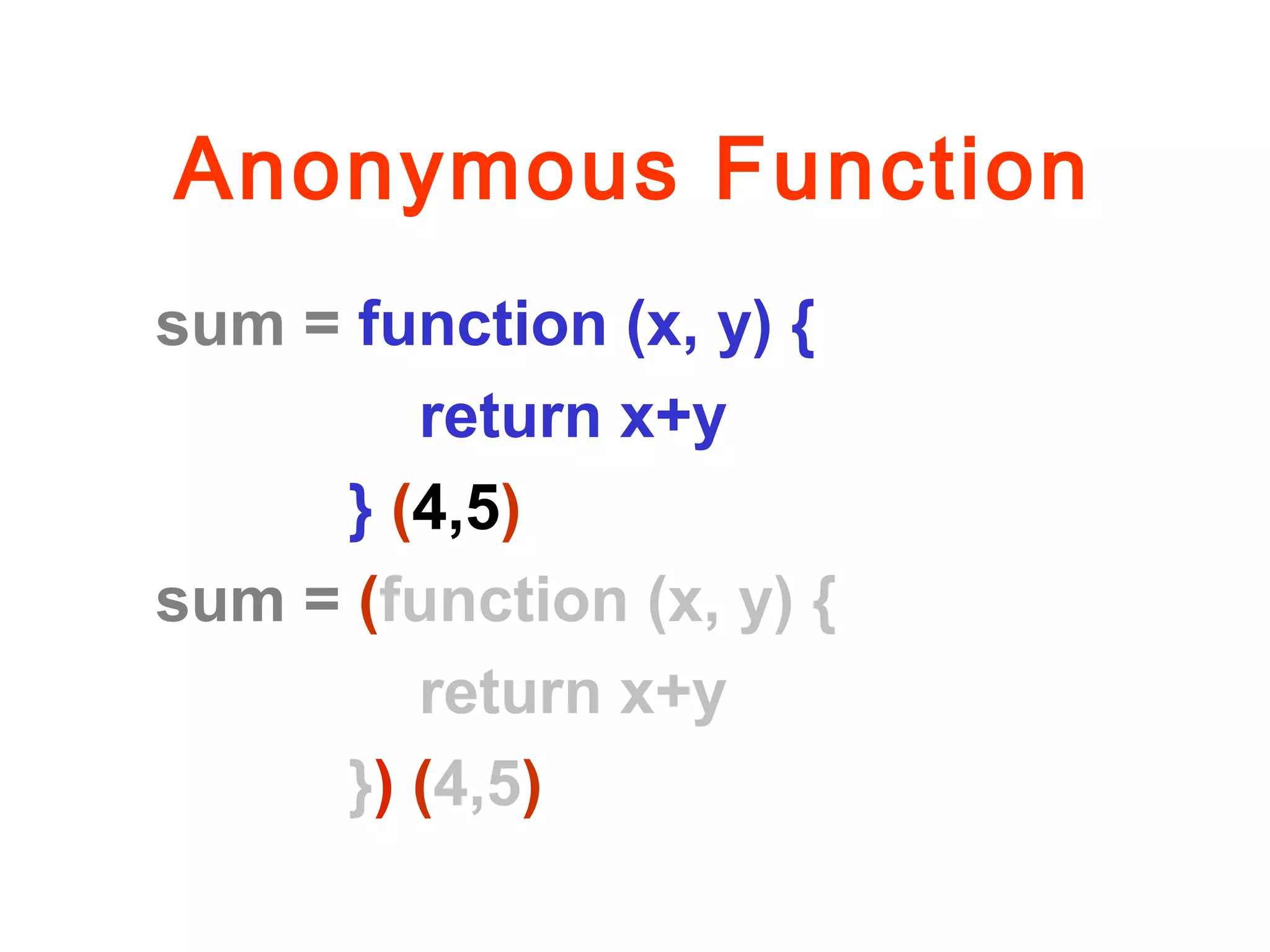 Anonymous Function
sum = function (x, y) {
return x+y
} (4,5)
sum = (function (x, y) {
return x+y
}) (4,5)
 