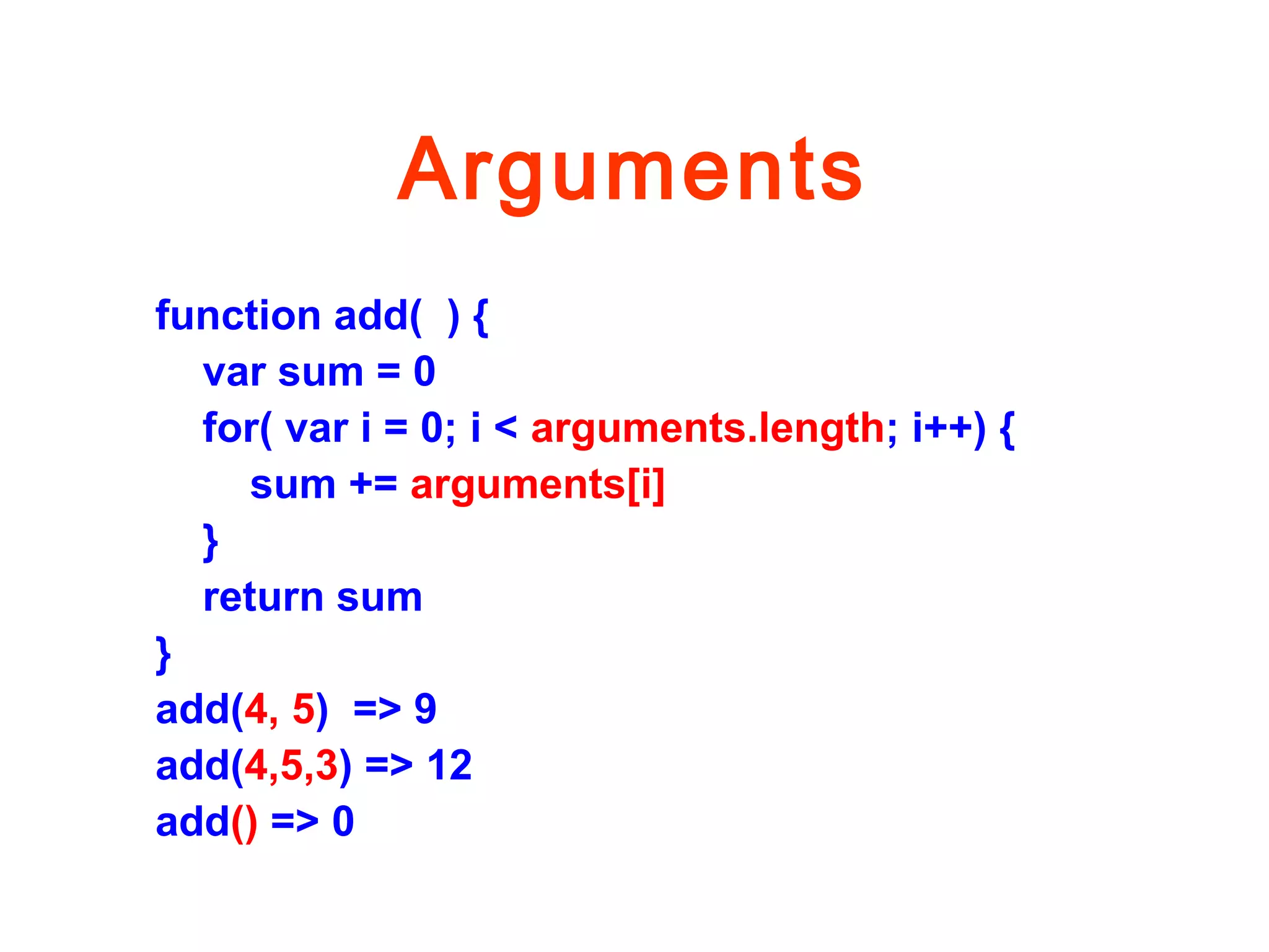 Arguments
function add( ) {
var sum = 0
for( var i = 0; i < arguments.length; i++) {
sum += arguments[i]
}
return sum
}
add(4, 5) => 9
add(4,5,3) => 12
add() => 0
 