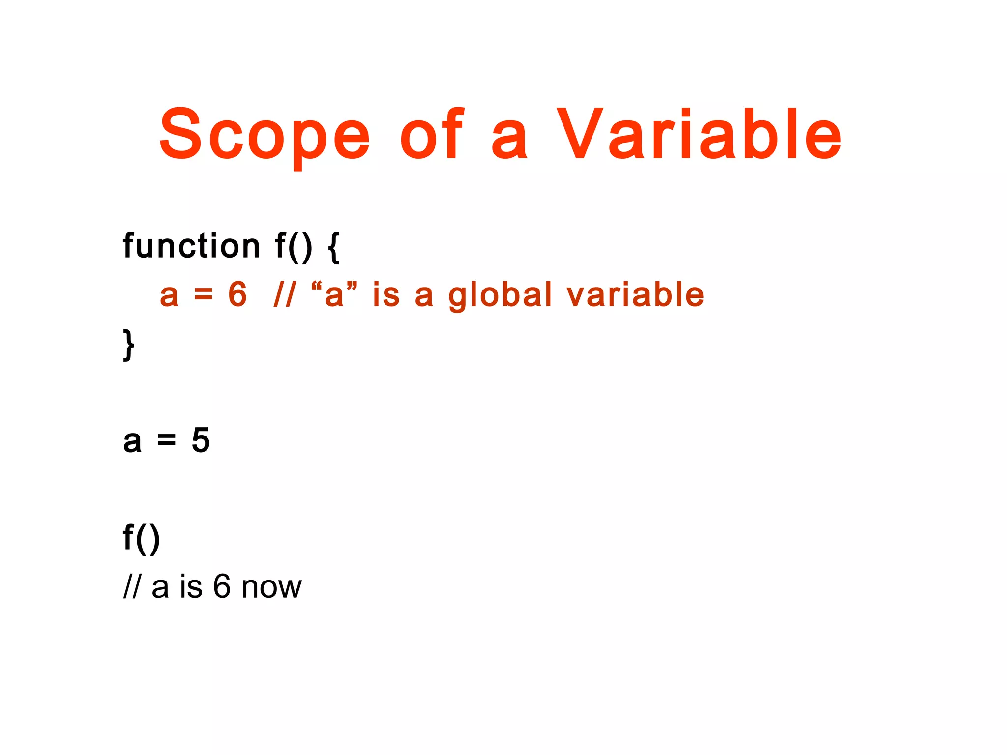 Scope of a Variable
function f() {
a = 6 // “a” is a global variable
}
a = 5
f()
// a is 6 now
 