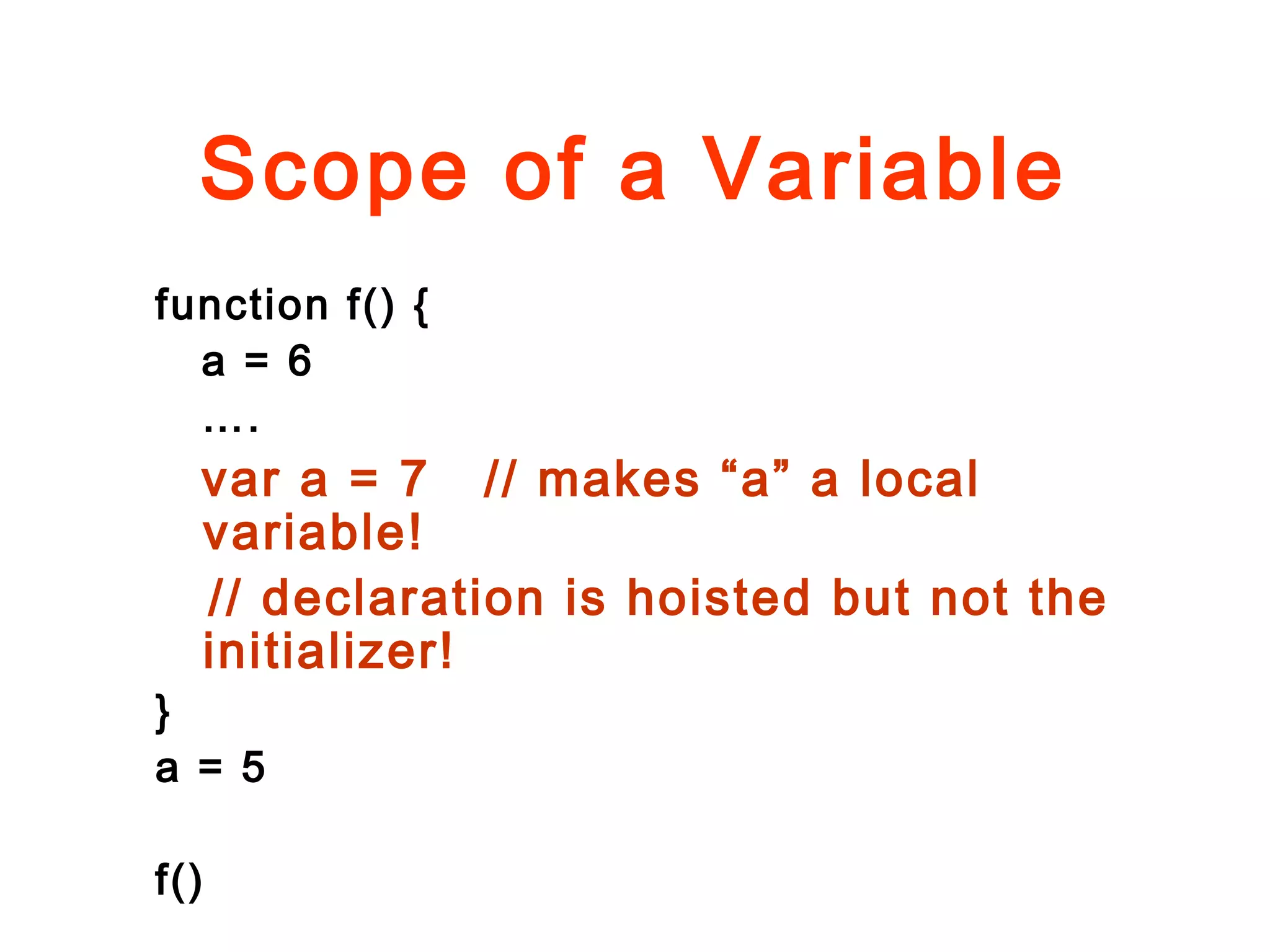 Scope of a Variable
function f() {
a = 6
….
var a = 7 // makes “a” a local
variable!
// declaration is hoisted but not the
initializer!
}
a = 5
f()
 