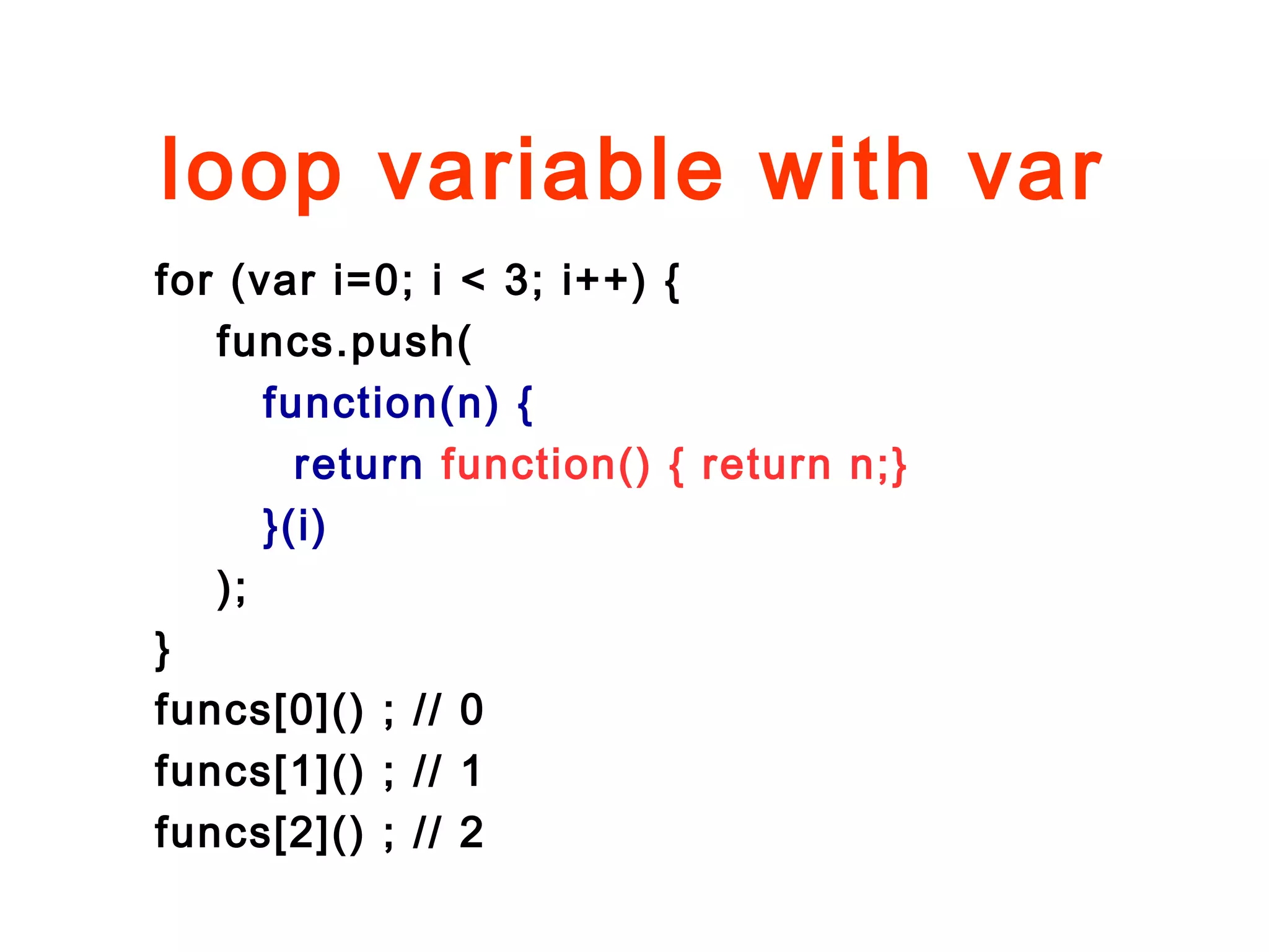 loop variable with var
for (var i=0; i < 3; i++) {
funcs.push(
function(n) {
return function() { return n;}
}(i)
);
}
funcs[0]() ; // 0
funcs[1]() ; // 1
funcs[2]() ; // 2
 