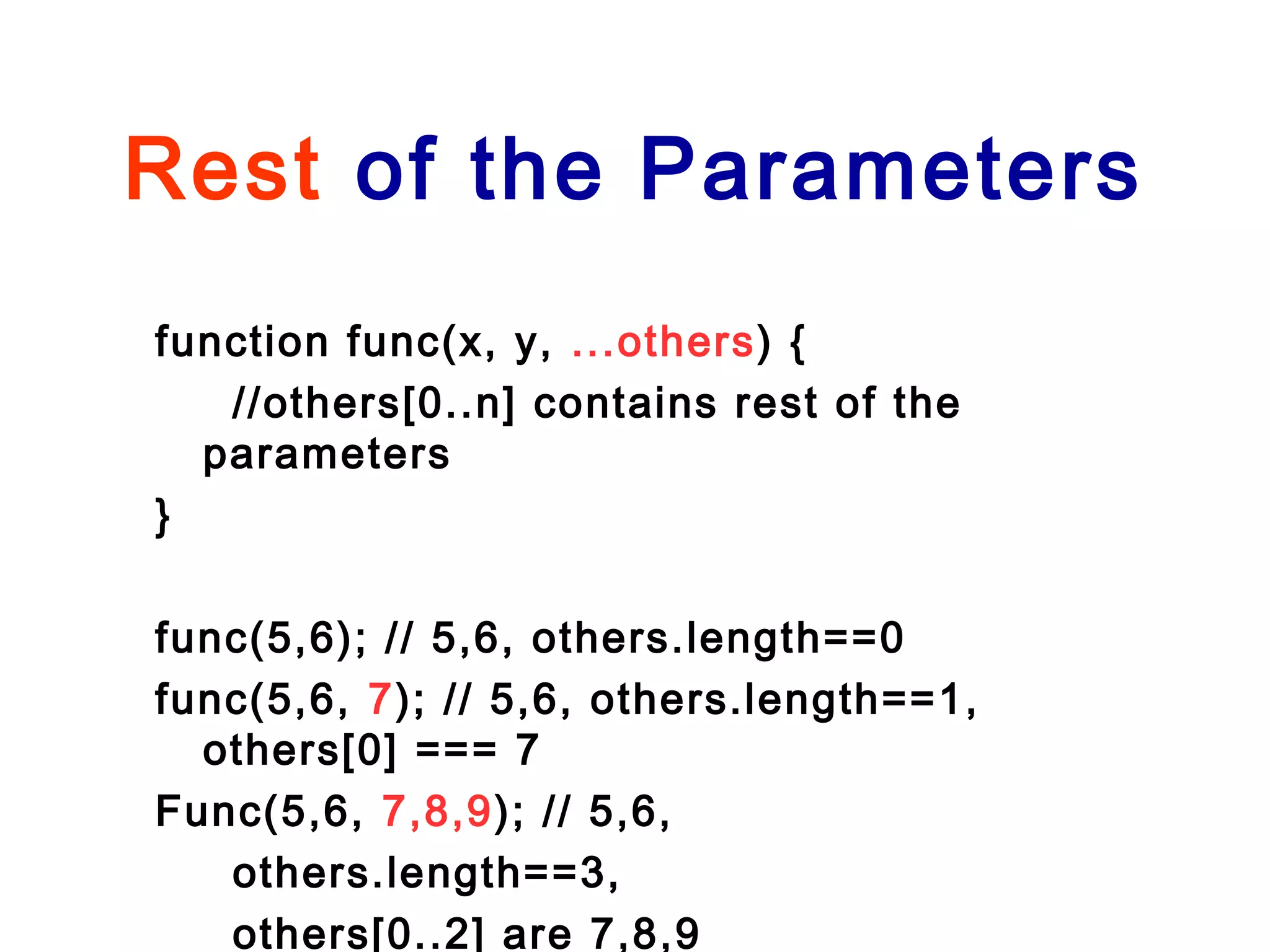Rest of the Parameters
function func(x, y, ...others) {
//others[0..n] contains rest of the
parameters
}
func(5,6); // 5,6, others.length==0
func(5,6, 7); // 5,6, others.length==1,
others[0] === 7
Func(5,6, 7,8,9); // 5,6,
others.length==3,
others[0..2] are 7,8,9
 