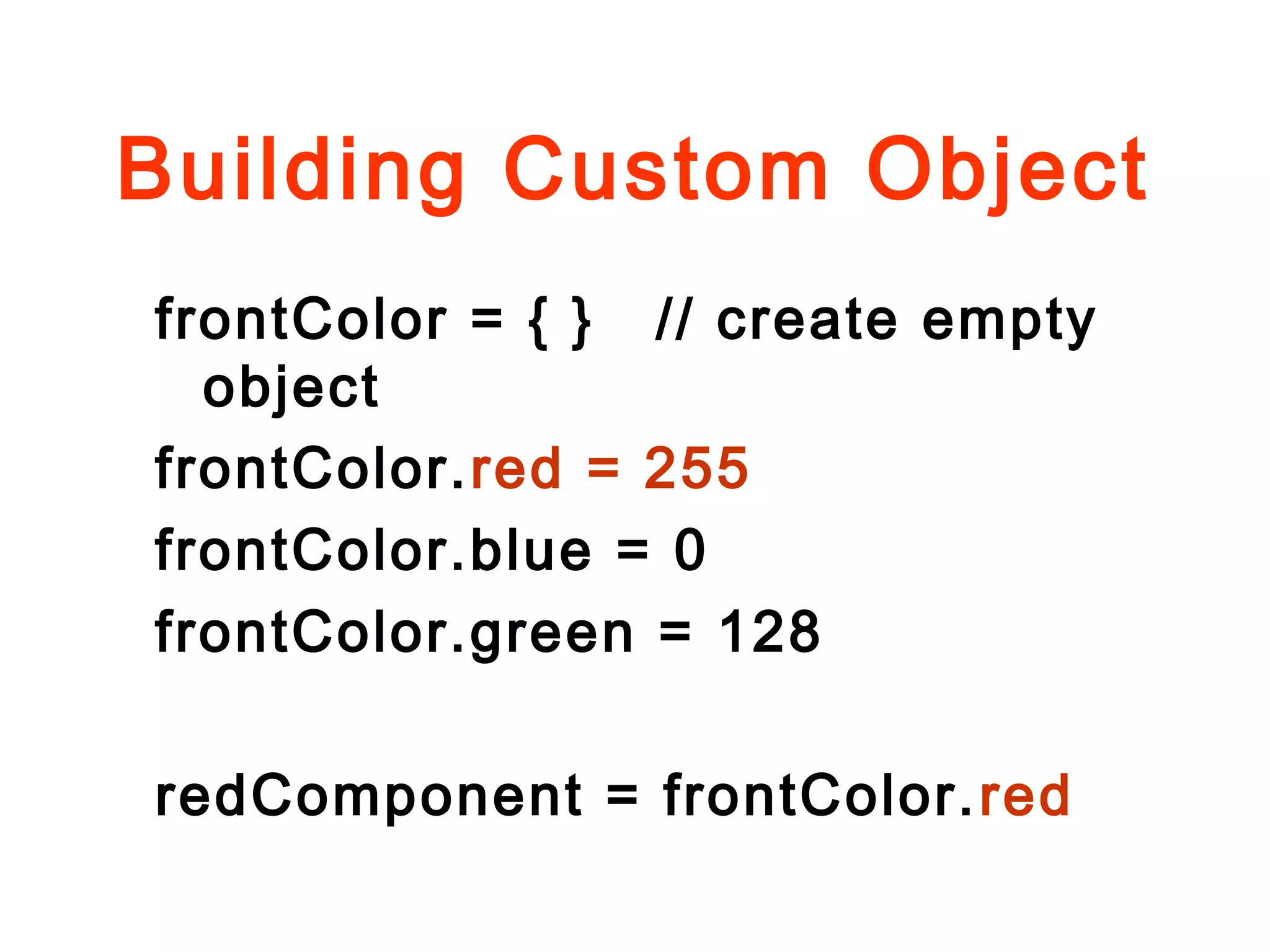 Building Custom Object
frontColor = { } // create empty
object
frontColor.red = 255
frontColor.blue = 0
frontColor.green = 128
redComponent = frontColor.red
 
