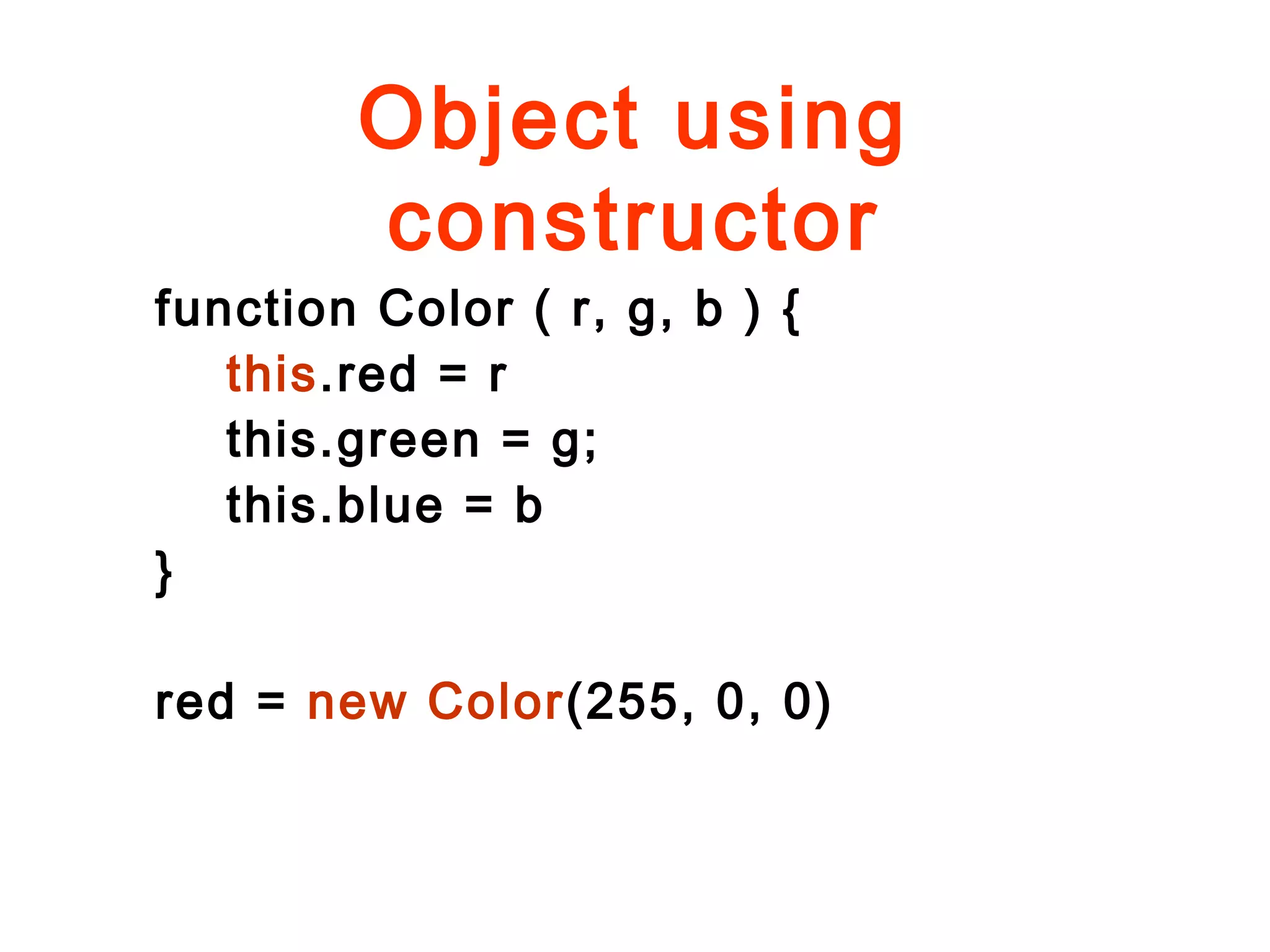 Object using
constructor
function Color ( r, g, b ) {
this.red = r
this.green = g;
this.blue = b
}
red = new Color(255, 0, 0)
 