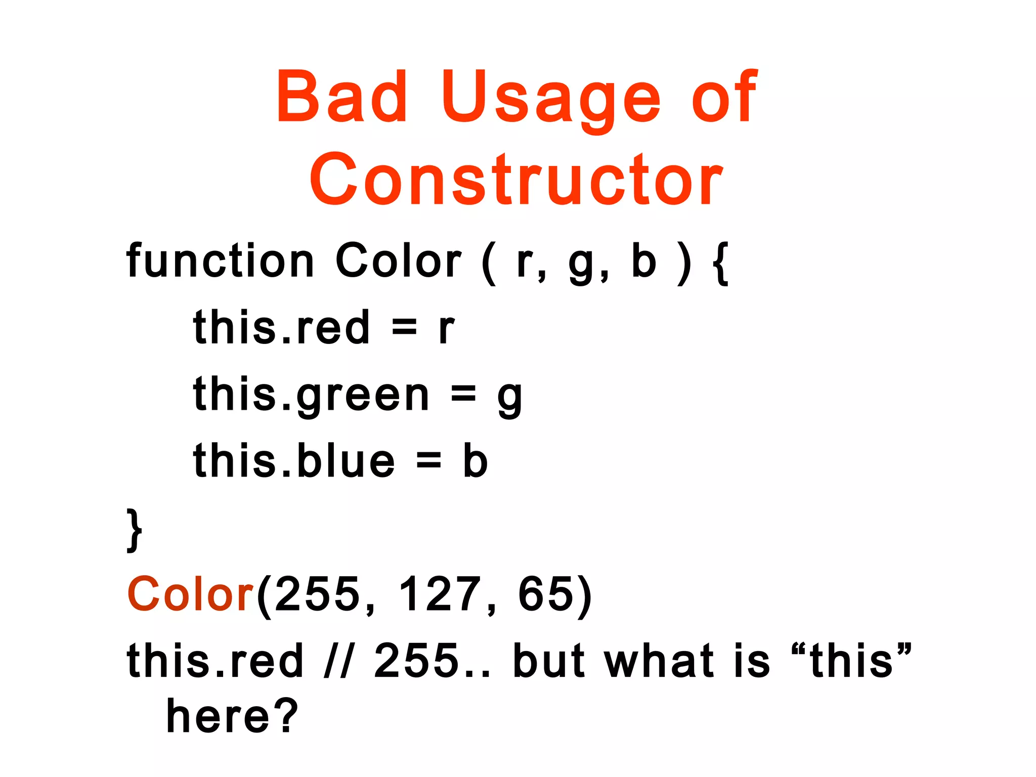 Bad Usage of
Constructor
function Color ( r, g, b ) {
this.red = r
this.green = g
this.blue = b
}
Color(255, 127, 65)
this.red // 255.. but what is “this”
here?
 