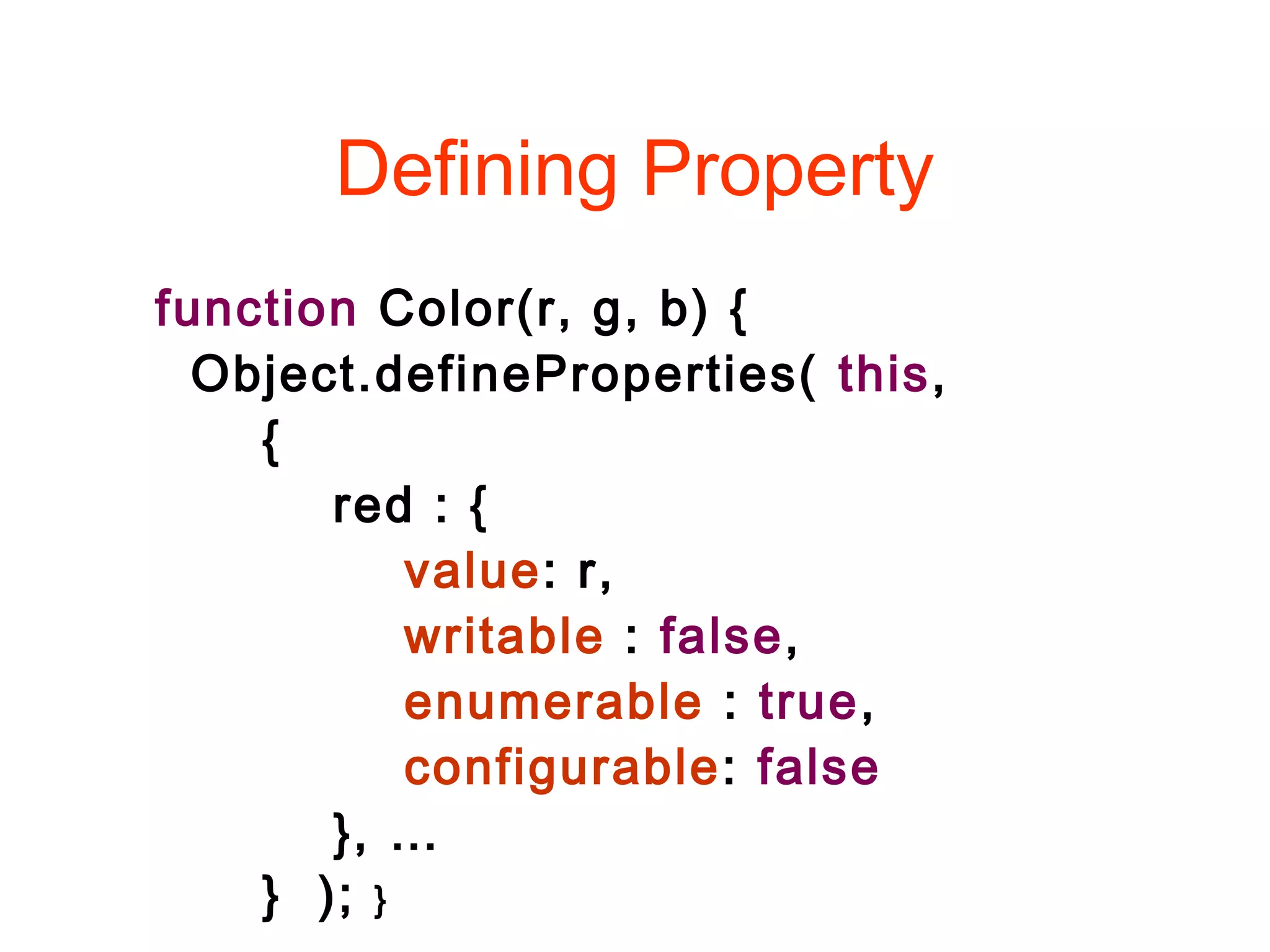Defining Property
function Color(r, g, b) {
Object.defineProperties( this,
{
red : {
value: r,
writable : false,
enumerable : true,
configurable: false
}, …
} ); }
 