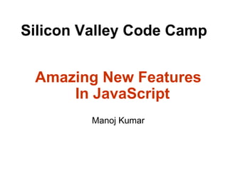 Silicon Valley Code Camp
Amazing New Features
In JavaScript
Manoj Kumar
 