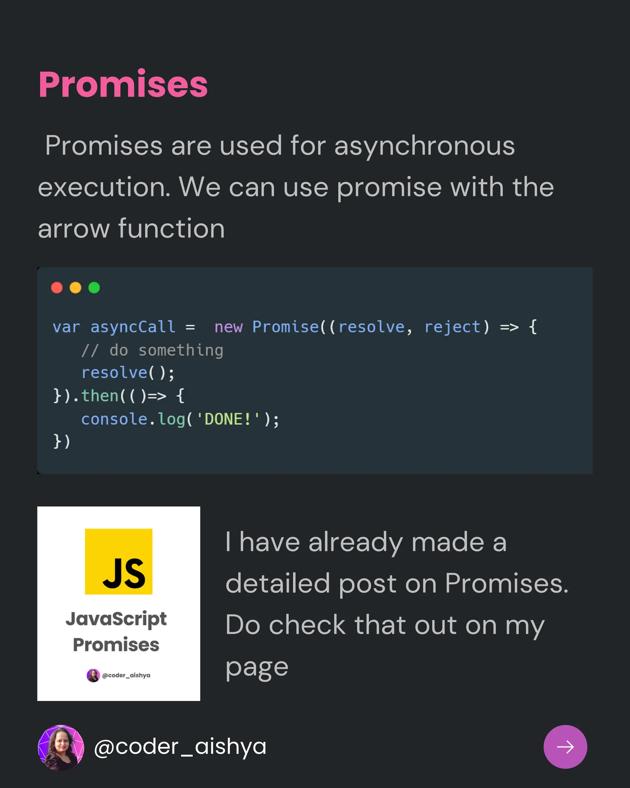 Promises
Promises are used for asynchronous
execution. We can use promise with the
arrow function
I have already made a
detailed post on Promises.
Do check that out on my
page
@coder_aishya
 