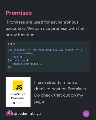 Promises
Promises are used for asynchronous
execution. We can use promise with the
arrow function
I have already made a
detailed post on Promises.
Do check that out on my
page
@coder_aishya
 