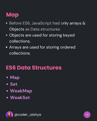 Map
Before ES6, JavaScript had only arrays &
Objects as Data structures
Objects are used for storing keyed
collections.
Arrays are used for storing ordered
collections.
ES6 Data Structures
Map
Set
WeakMap
WeakSet
@coder_aishya
 