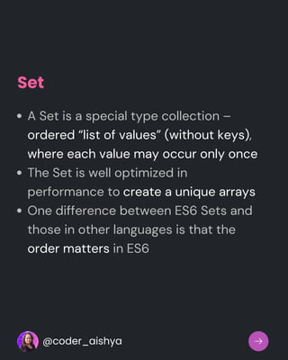 Set
A Set is a special type collection –
ordered “list of values” (without keys),
where each value may occur only once
The Set is well optimized in
performance to create a unique arrays
One difference between ES6 Sets and
those in other languages is that the
order matters in ES6
@coder_aishya
 