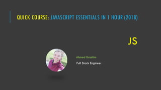 QUICK COURSE: JAVASCRIPT ESSENTIALS IN 1 HOUR (2018)
JS
Ahmed Ibrahim
Full Stack Engineer
 