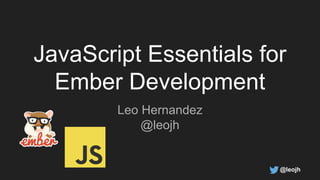 JavaScript Essentials for
Ember Development
Leo Hernandez
@leojh
@leojh
 