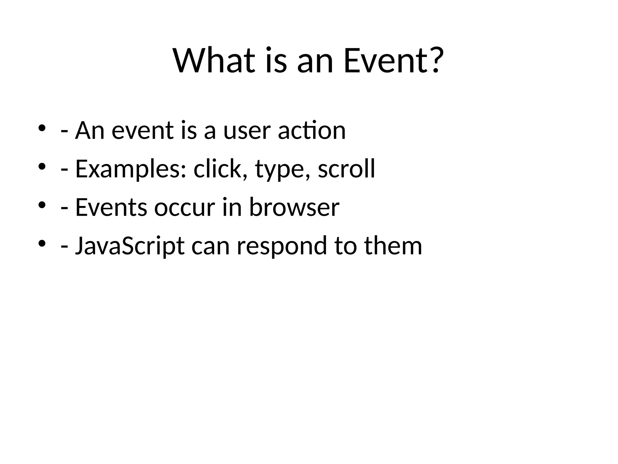 What is an Event?
• - An event is a user action
• - Examples: click, type, scroll
• - Events occur in browser
• - JavaScript can respond to them
 